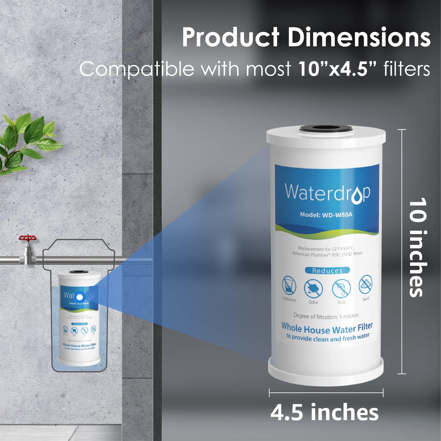 Product Dimensions
Compatible with most 10"x4.5" filters

Wat TOP -ad PNANE - - Waterdr Model: WD-W88A Replacement for GE FXHTC American Plumber* WRC25HD siten Reduces Sedment Sard Odor Rust Degree of filtration: 5 micron Whole House Water Filter to provide fresh water clean and

10 inches
4.5 inches