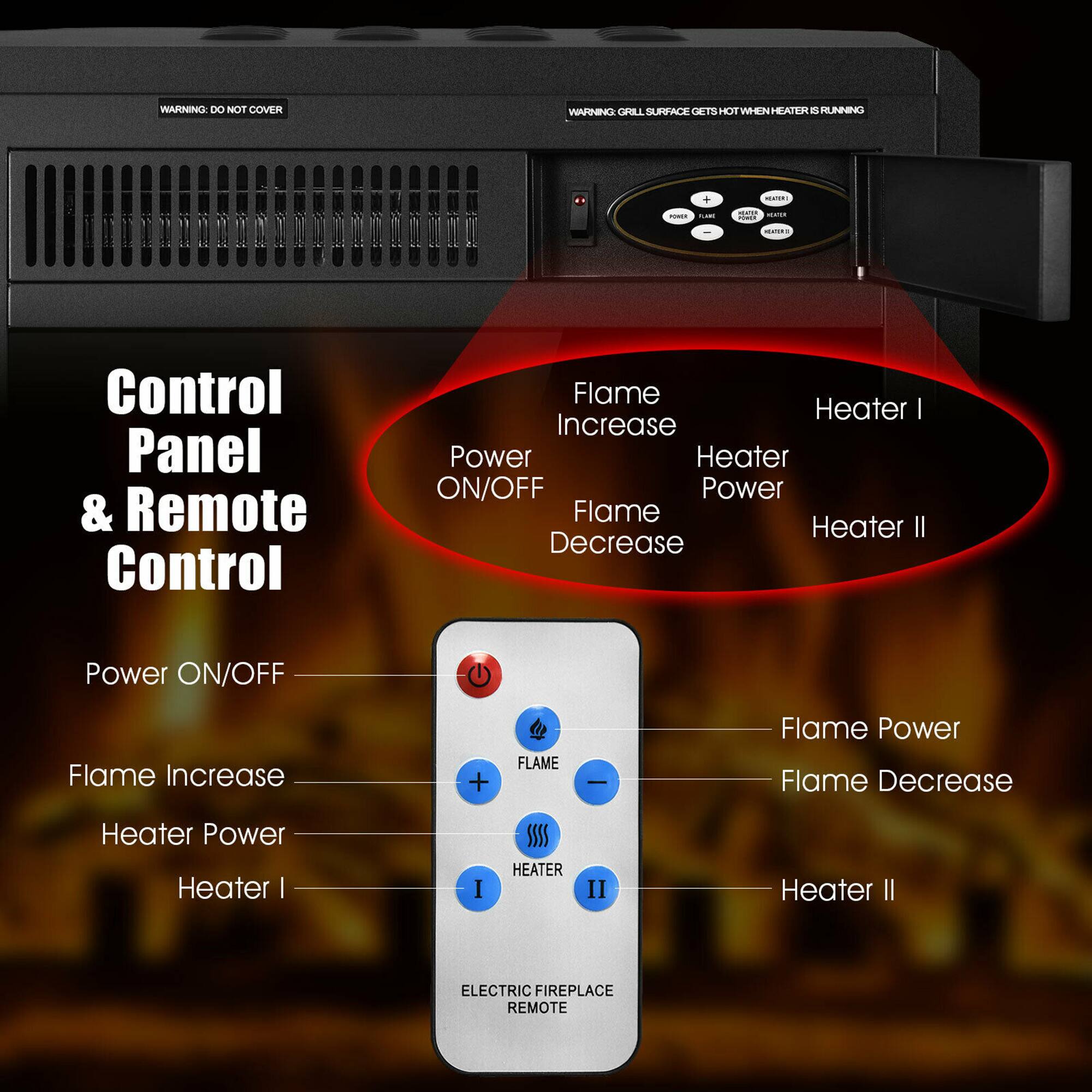 **Control Panel & Remote Control**

- **Power ON/OFF**
- **Flame Increase**
- **Flame Decrease**
- **Heater Power**
- **Heater I**
- **Heater II**

**Flame Power**

**Flame Increase**

**Flame Decrease**

**Heater I**

**Heater II**

**ELECTRIC FIREPLACE REMOTE**

**WARNING: DO NOT COVER**

**WARNING: GRILL SURFACE GETS HOT WHEN HEATER IS RUNNING**