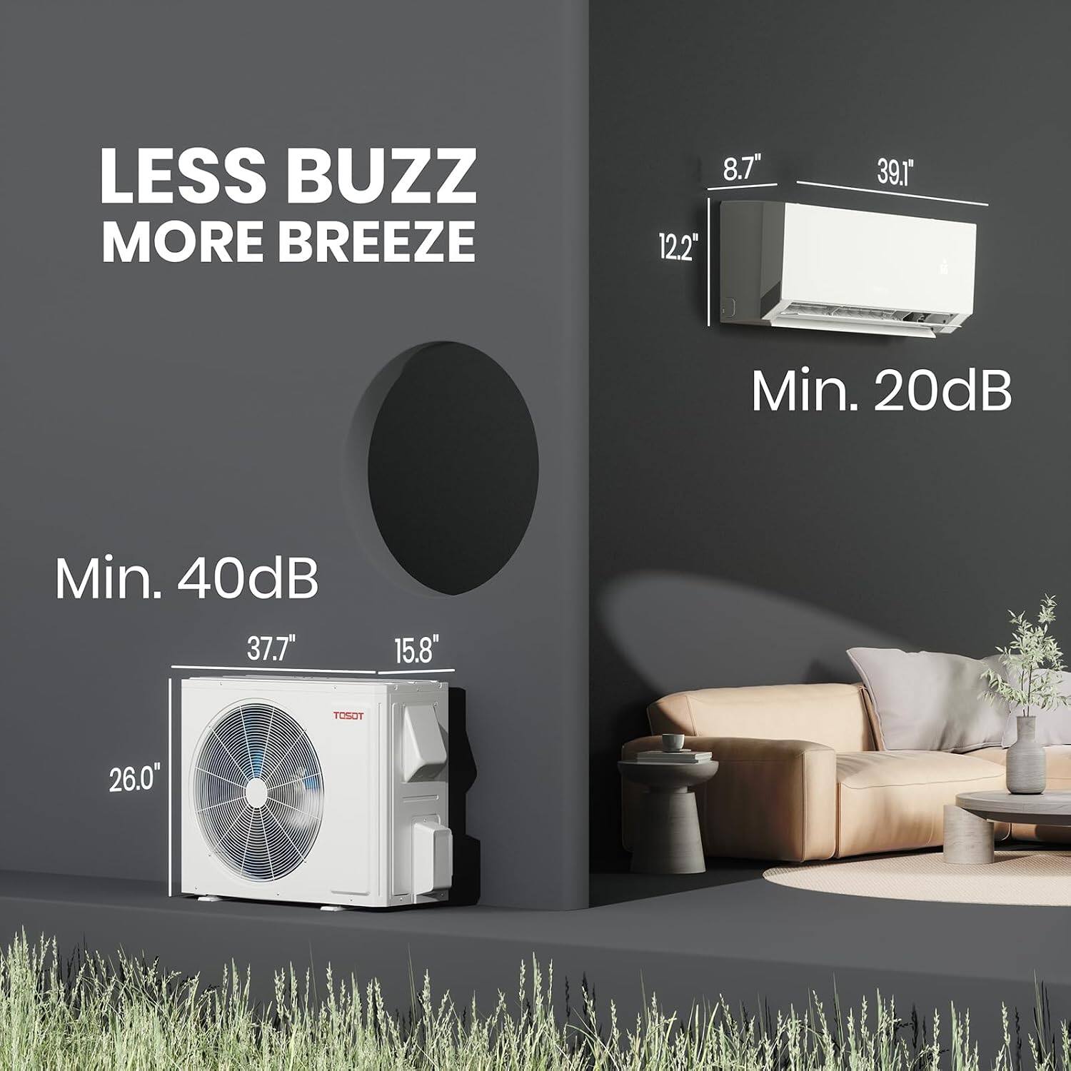 LESS BUZZ MORE BREEZE

8.7" 12.2"
39.1"

Min. 20dB
Min. 40dB 37.7*
15.8"

TOSOT
26.0"