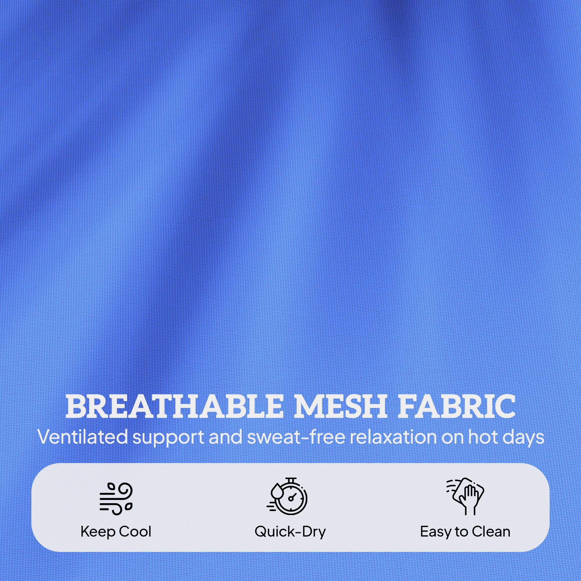 BREATHABLE MESH FABRIC  
Ventilated support and sweat-free relaxation on hot days  
Keep Cool  
Quick-Dry  
Easy to Clean