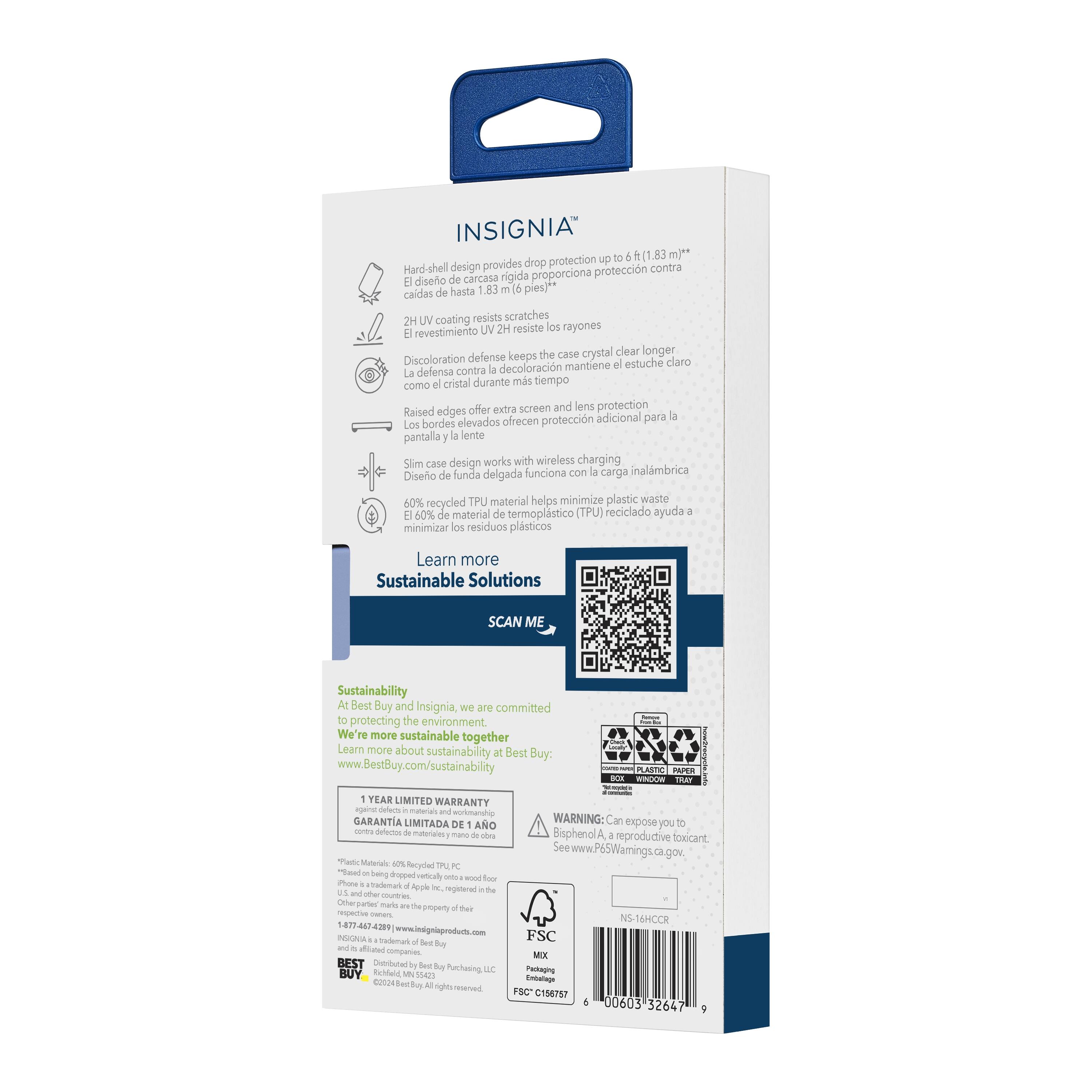 **INSIGNIA**

- **Hard shell design provides drop protection up to 4 ft. (1.83 m)**  
  *El diseño de carcasa rígida proporciona protección contra caídas de hasta 1.83 m (6 pies).*

- **2H UV coating resists scratches**  
  *El revestimiento UV 2H resiste los rayones.*

- **Discoloration defense keeps the case crystal clear longer**  
  *La defensa contra la decoloración mantiene el estuche claro durante más tiempo.*

- **Raised edges offer extra screen and lens protection**  
  *Los bordes elevados ofrecen protección adicional para la pantalla y la lente.*

- **Slim case design works with wireless charging**  
  *El diseño de funda delgada funciona con carga inalámbrica.*

- **60% recycled TPU material helps minimize plastic waste**  
  *El 60% de material de termoplástico (TPU) reciclado ayuda a minimizar los residuos plásticos.*

---

**Sustainability**  
*At Best Buy and Insignia, we are committed to protecting the environment. We're more sustainable together