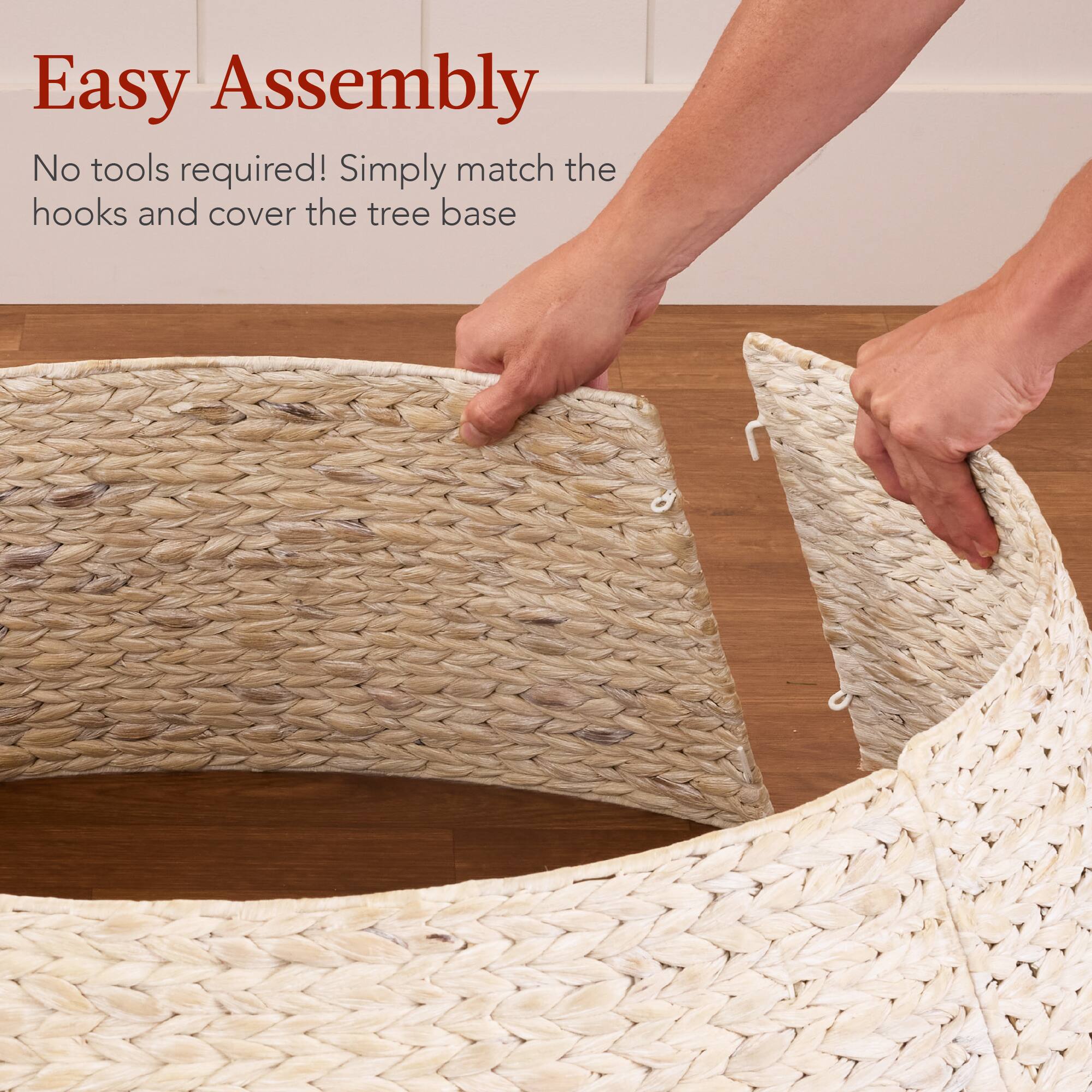 Easy Assembly

No tools required! Simply match the hooks and cover the tree base