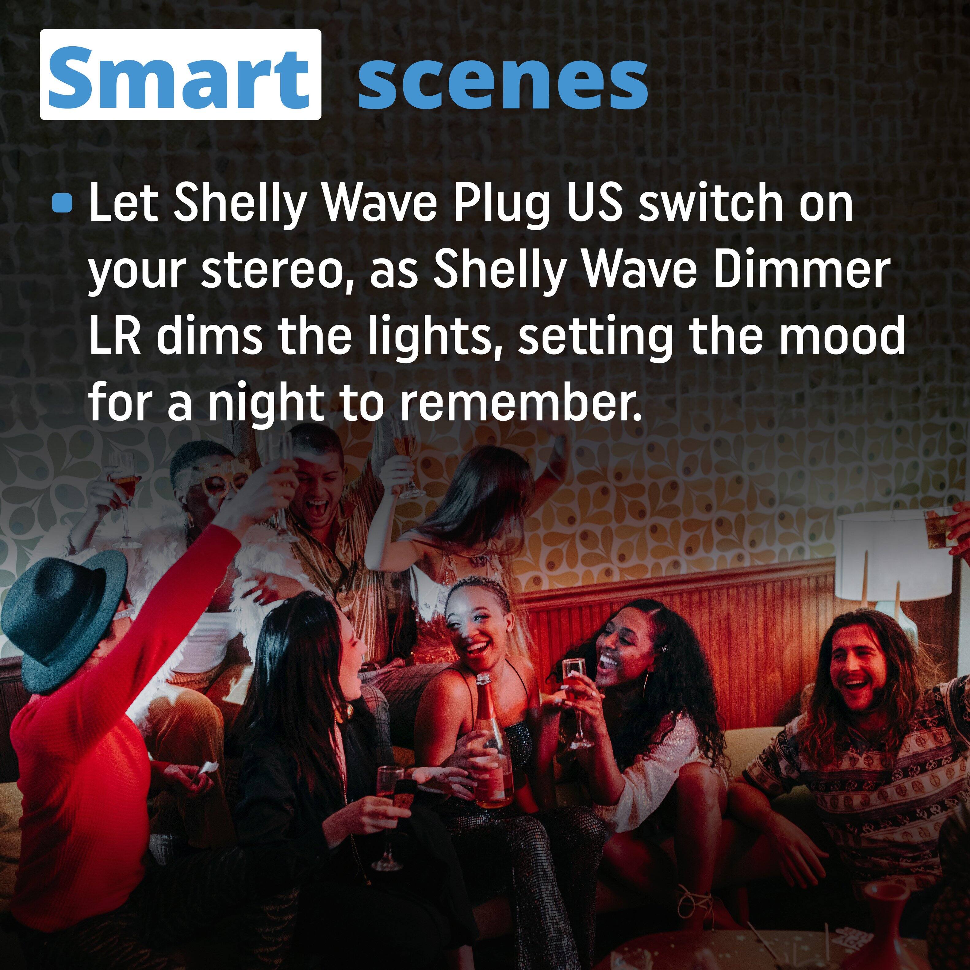 Smart scenes

- Let Shelly Wave Plug US switch on your stereo, as Shelly Wave Dimmer LR dims the lights, setting the mood for a night to remember.