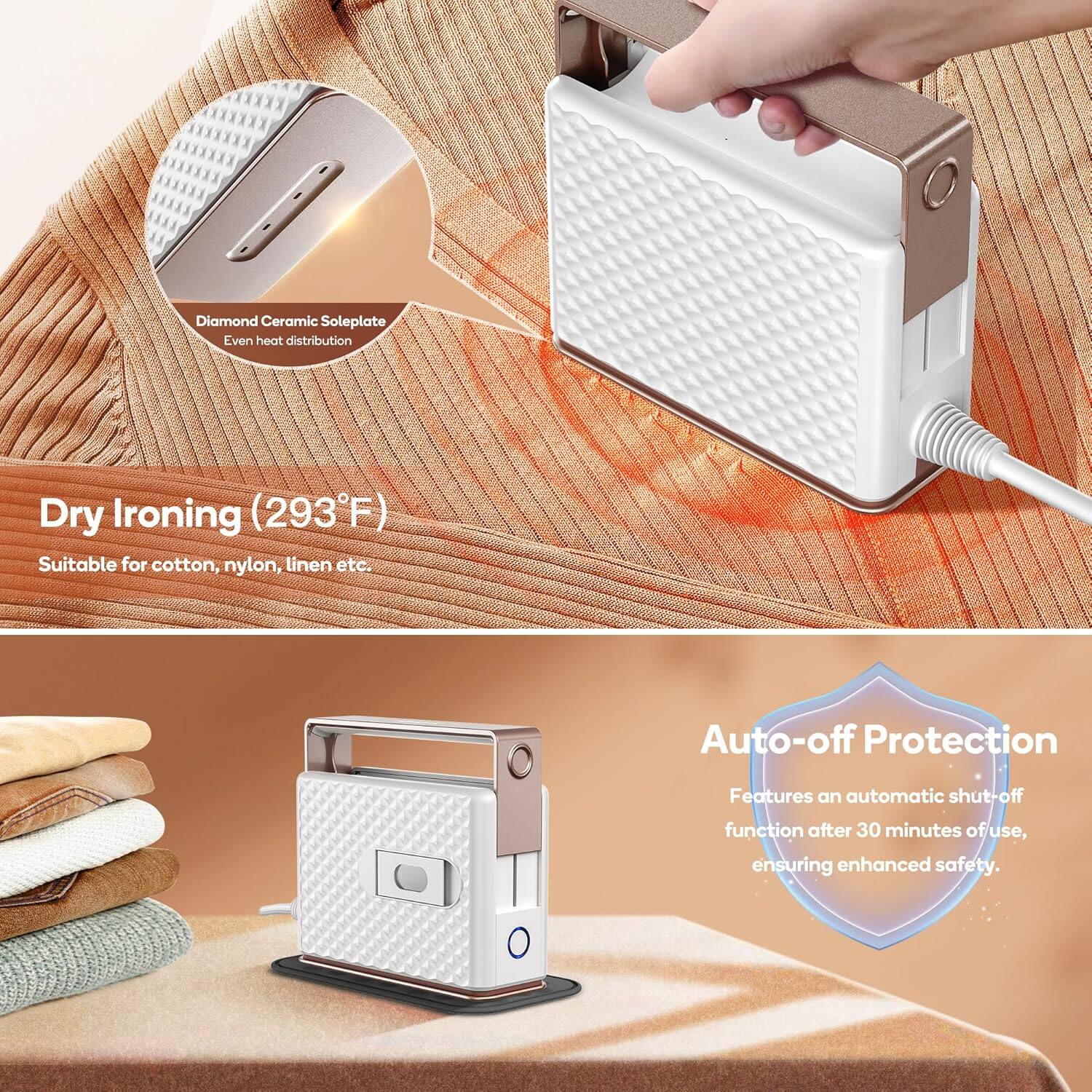 Diamond Ceramic Soleplate  
Even heat distribution  

Dry Ironing (293°F)  
Suitable for cotton, nylon, linen etc.  

Auto-off Protection  
Features an automatic shut-off function after 30 minutes of use, ensuring enhanced safety.
