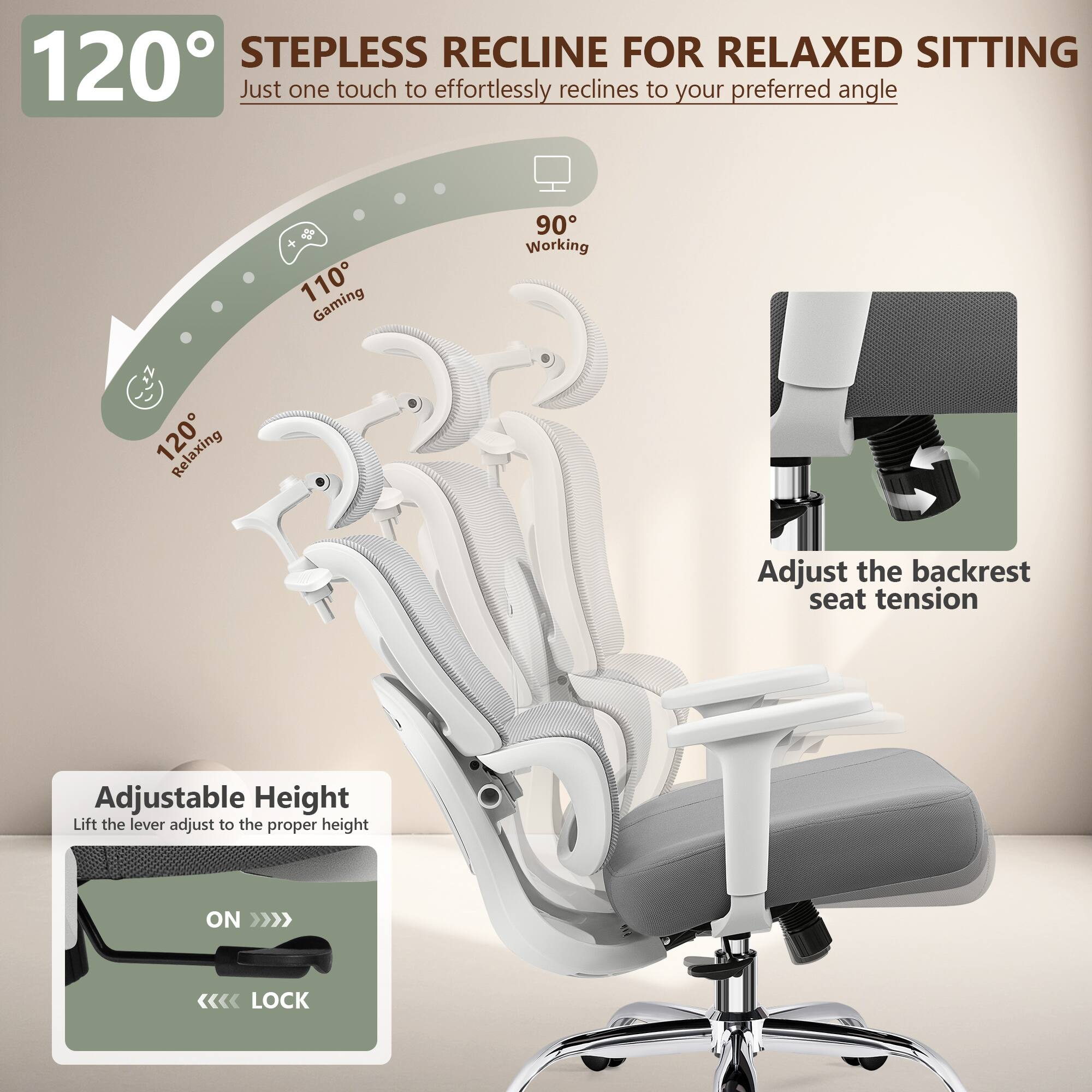 120° STEPLESS RECLINE FOR RELAXED SITTING  
Just one touch to effortlessly recline to your preferred angle  

110° Gaming  
90° Working  
120° Relaxing  

Adjust the backrest seat tension  

Adjustable Height  
Lift the lever adjust to the proper height  

ON >>>  
<<<< LOCK