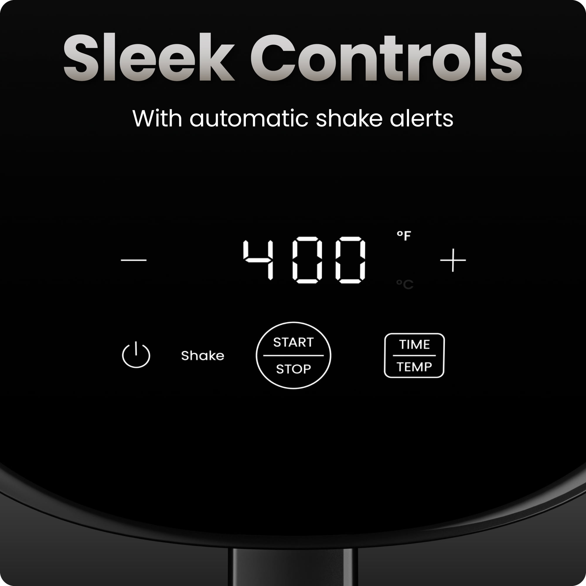 Sleek Controls  
With automatic shake alerts  

400°F  
Shake  
START STOP  
TIME TEMP