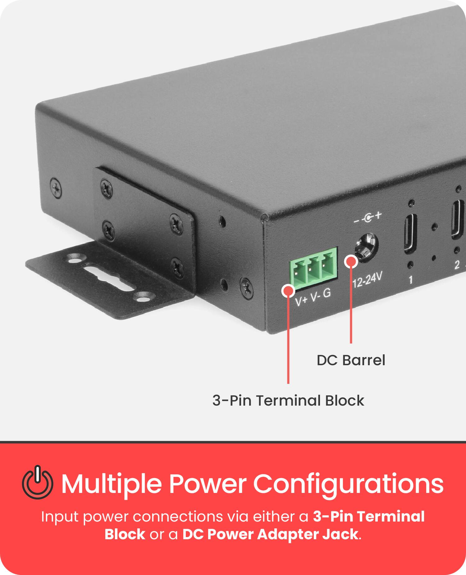 - C+ V- G V+ 12-24V 1 2 | DC Barrel 3-Pin Terminal Block

Multiple Power Configurations

Input power connections via either a 3-Pin Terminal Block or a DC Power Adapter Jack.
