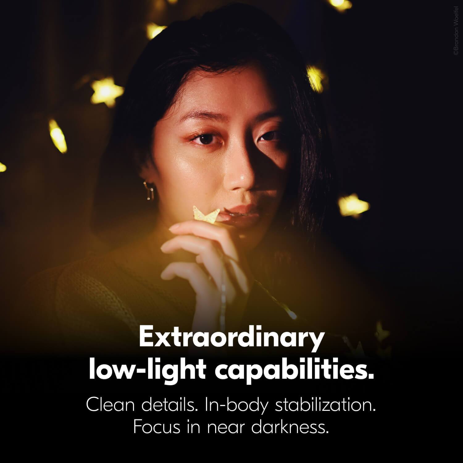 Extraordinary low-light capabilities.  
Clean details. In-body stabilization.  
Focus in near darkness.
