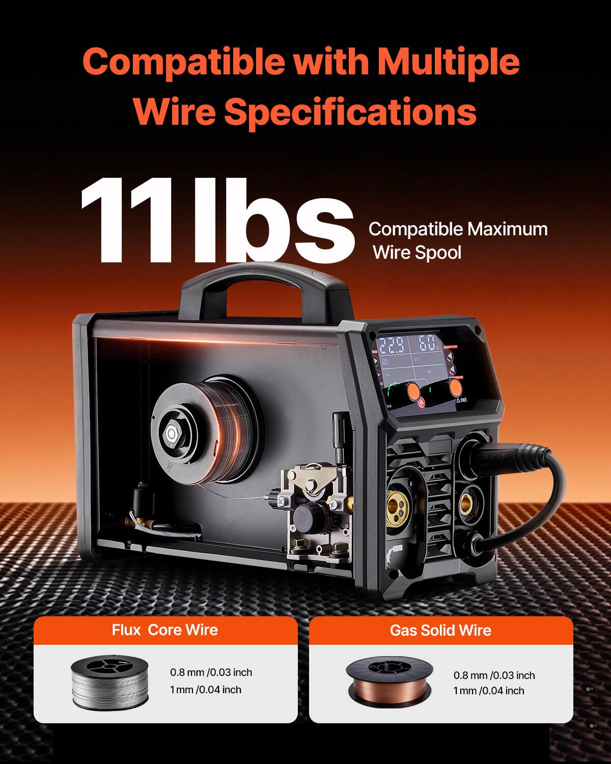 Compatible with Multiple Wire Specifications  
11 lbs  
Compatible Wire Spool Maximum  
229 60  
Flux Core Wire  
0.8 mm / 0.03 inch  
1 mm / 0.04 inch  
Gas Solid Wire  
0.8 mm / 0.03 inch  
1 mm / 0.04 inch