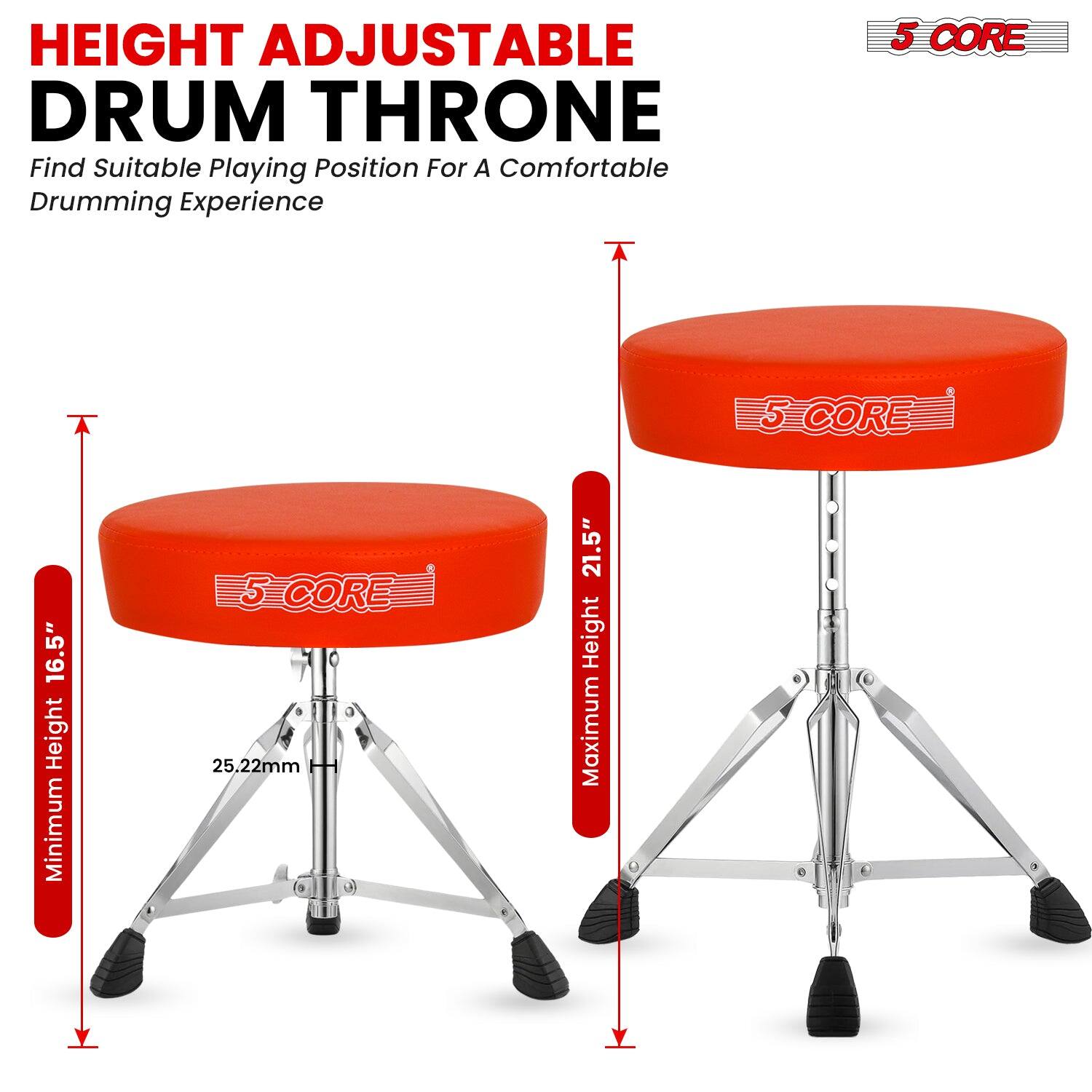 HEIGHT ADJUSTABLE DRUM THRONE  
Find Suitable Playing Position For A Comfortable Drumming Experience  

5 CORE  

Minimum Height 16.5"  
Maximum Height 21.5"  
25.22mm