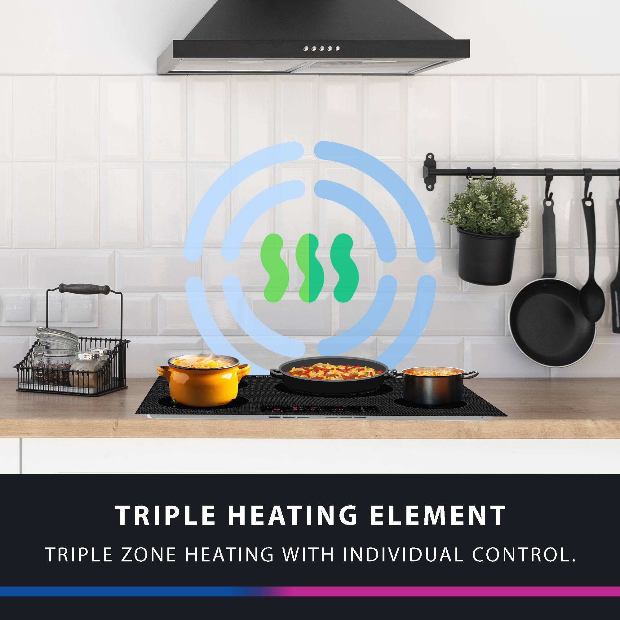 TRIPLE HEATING ELEMENT
TRIPLE ZONE HEATING WITH INDIVIDUAL CONTROL.