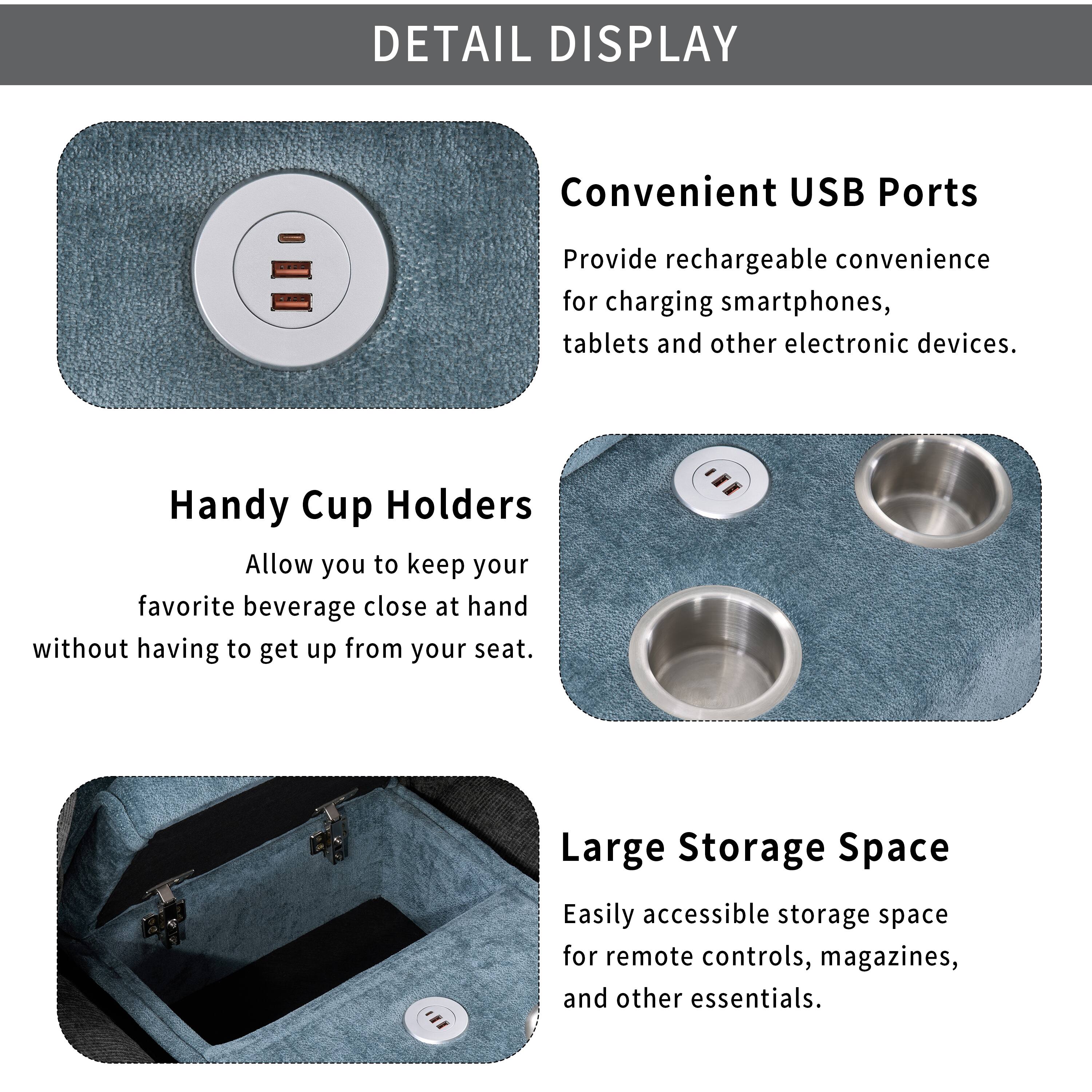 DETAIL DISPLAY

Convenient USB Ports  
Provide rechargeable convenience for charging smartphones, tablets and other electronic devices.

Handy Cup Holders  
Allow you to keep your favorite beverage close at hand without having to get up from your seat.

Large Storage Space  
Easily accessible storage space for remote controls, magazines, and other essentials.