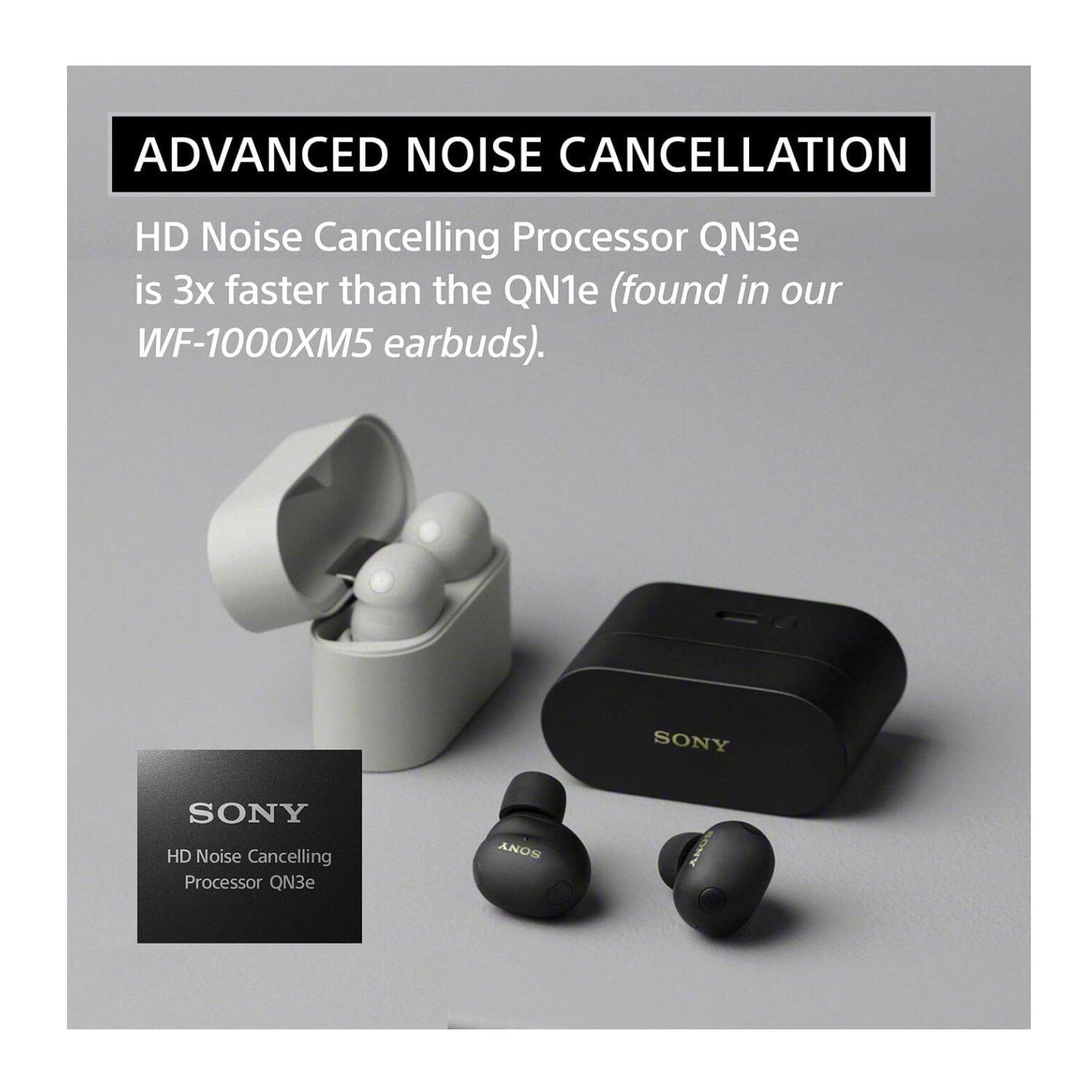 ADVANCED NOISE CANCELLATION

HD Noise Cancelling Processor QN3e is 3x faster than the QN1e (found in our WF-1000XM5 earbuds).

SONY
HD Noise Cancelling Processor QN3e