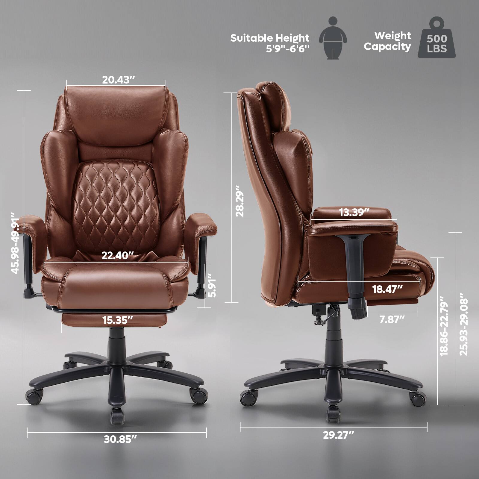 Suitable Height: 5'9" - 6'6"  
Weight Capacity: 500 LBS  
Dimensions:  
- Height: 20.43"  
- Width: 45.98" - 49.91"  
- Depth: 22.40"  
- Seat Height: 15.35"  
- Armrest Height: 5.91"  
- Back Height: 28.29"  
- Seat Depth: 13.39"  
- Armrest Width: 18.47"  
- Base Width: 7.87"  
- Overall Width: 18.86" - 22.79"  
- Overall Depth: 25.93" - 29.08"  
- Overall Height: 30.85"  
- Base Diameter: 29.27"
