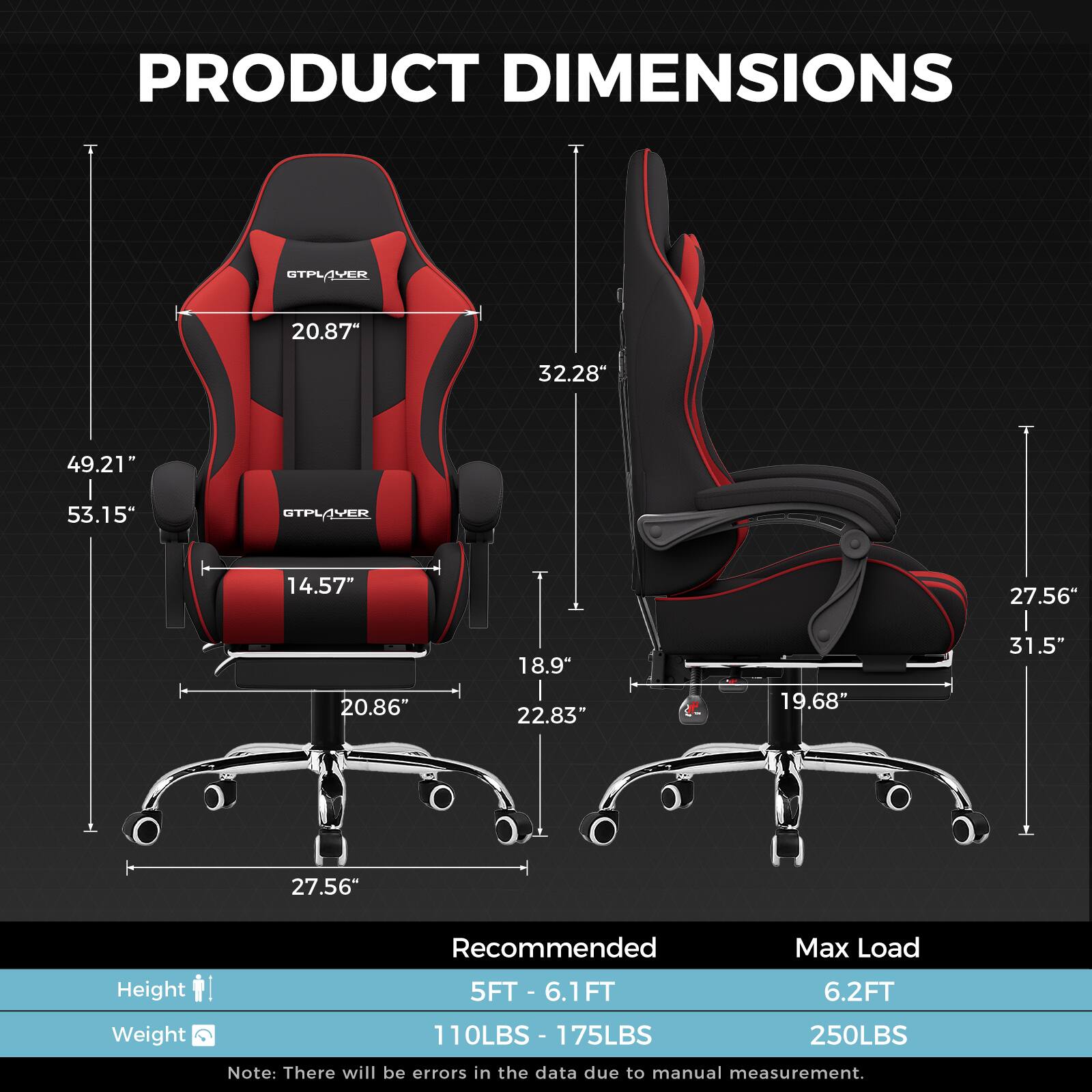 **PRODUCT DIMENSIONS**

- **STPLAYER**
  - Height: 53.15"
  - Width: 49.21"
  - Depth: 32.28"
  - Seat Height: 20.87"
  - Seat Width: 14.57"
  - Armrest Height: 20.86"
  - Base Width: 27.56"

- **STPLAYER**
  - Height: 31.5"
  - Width: 27.56"
  - Depth: 19.68"
  - Armrest Height: 18.9"
  - Armrest Width: 22.83"
  - Base Width: 27.56"

**Recommended Max Load**
- Height: 5FT - 6.1FT
- Weight: 110LBS - 175LBS

**Max Load**
- Height: 6.2FT
- Weight: 250LBS

*Note: There will be errors in the data due to manual measurement.*