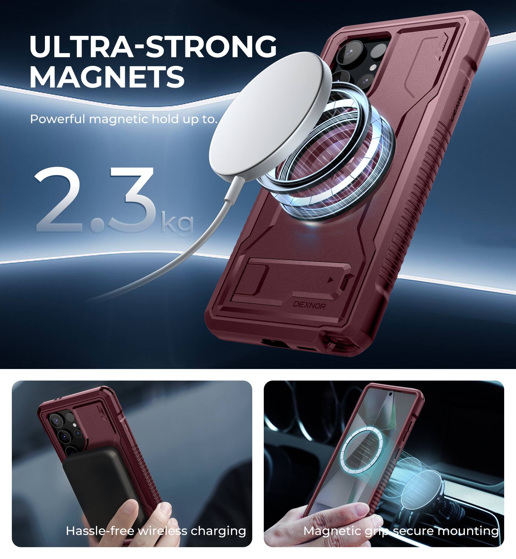 ULTRA-STRONG MAGNETS  
Powerful magnetic hold up to 2.3 kg  

DEXNOR  
Hassle-free wireless charging  
Magnetic grip secure mounting