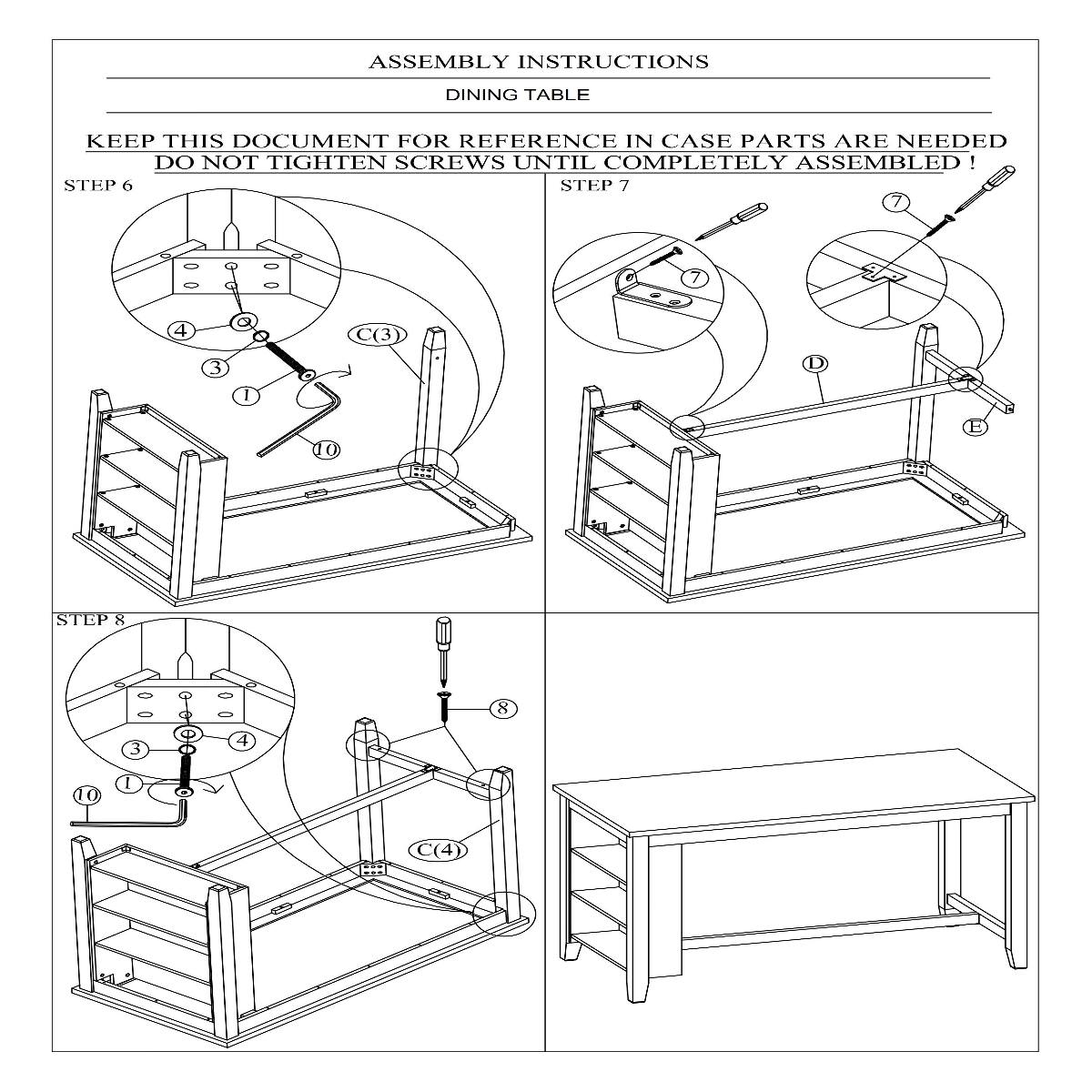 ASSEMBLY INSTRUCTIONS  
DINING TABLE  
KEEP THIS DOCUMENT FOR REFERENCE IN CASE PARTS ARE NEEDED  
DO NOT TIGHTEN SCREWS UNTIL COMPLETELY ASSEMBLED!  

STEP 6  
STEP 7  
STEP 8