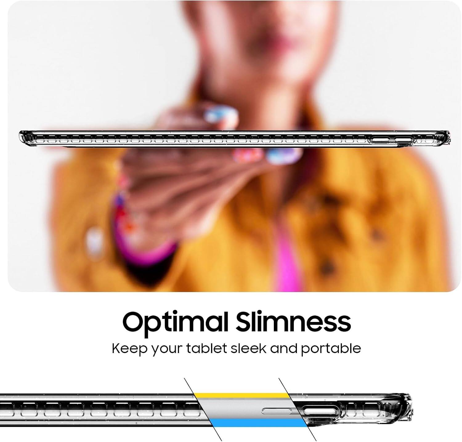 Optimal Slimness  
Keep your tablet sleek and portable