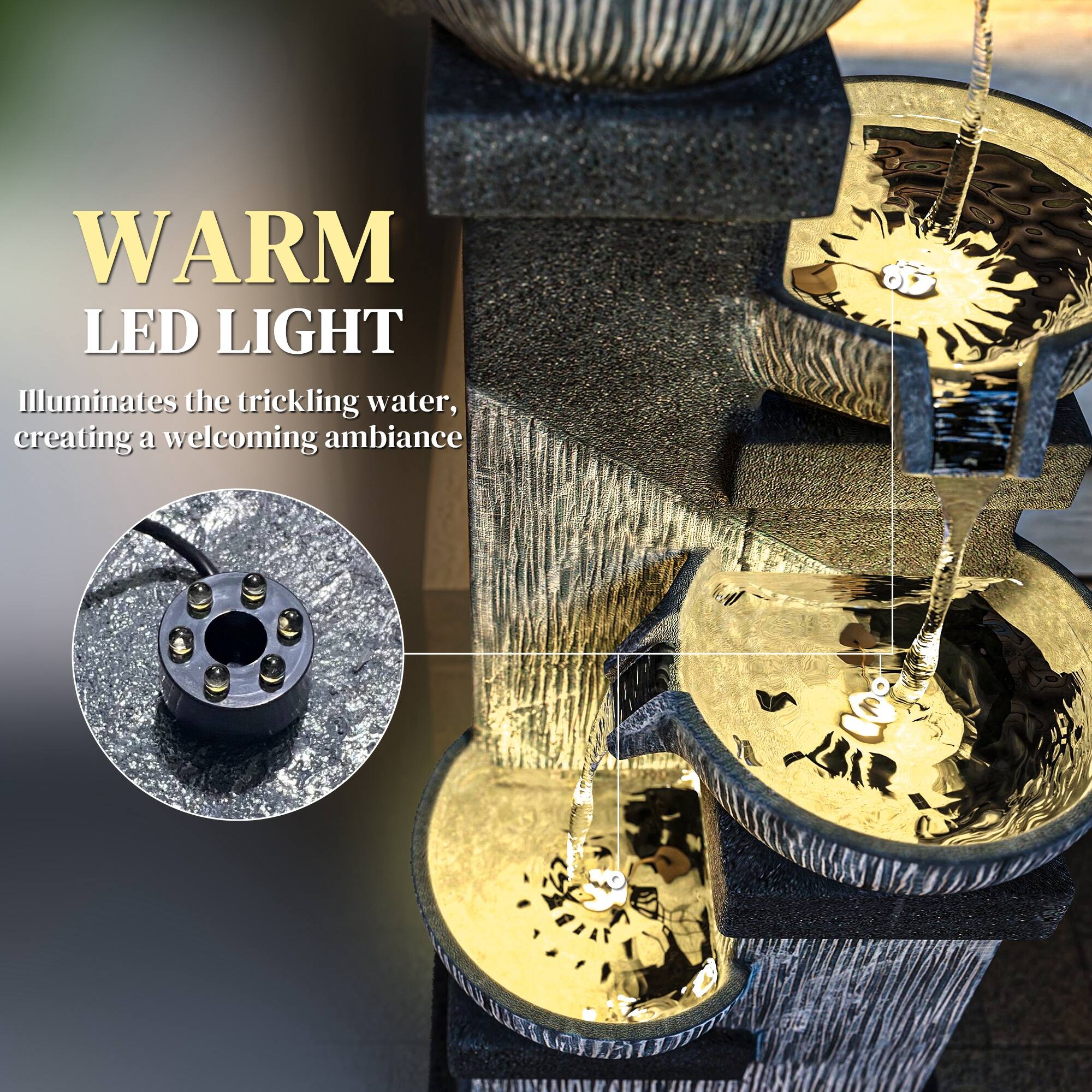 WARM LED LIGHT  
Illuminates the trickling water, creating a welcoming ambiance