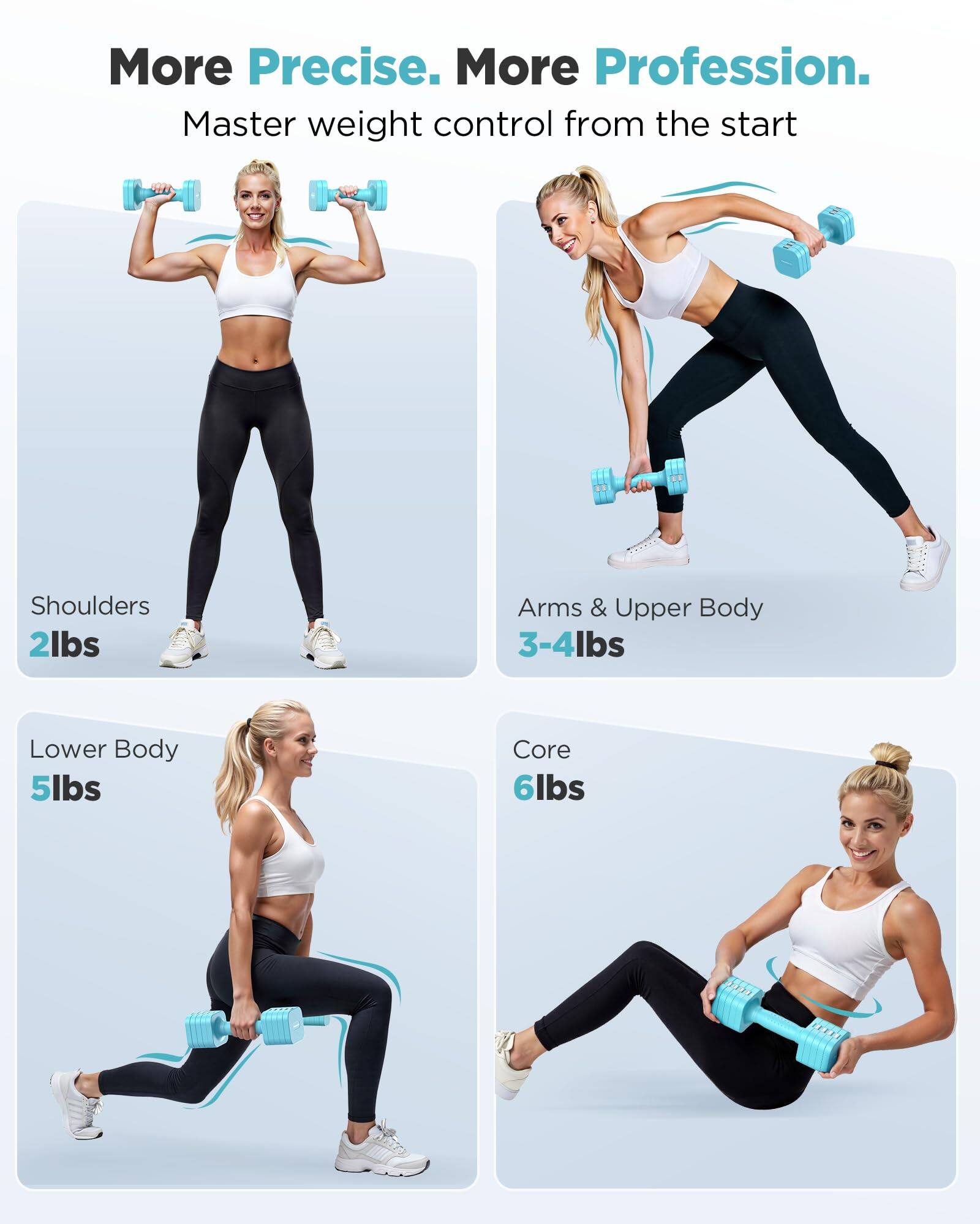 More Precise. More Profession.  
Master weight control from the start  

Shoulders 2lbs  
Arms & Upper Body 3-4lbs  
Lower Body 5lbs  
Core 6lbs