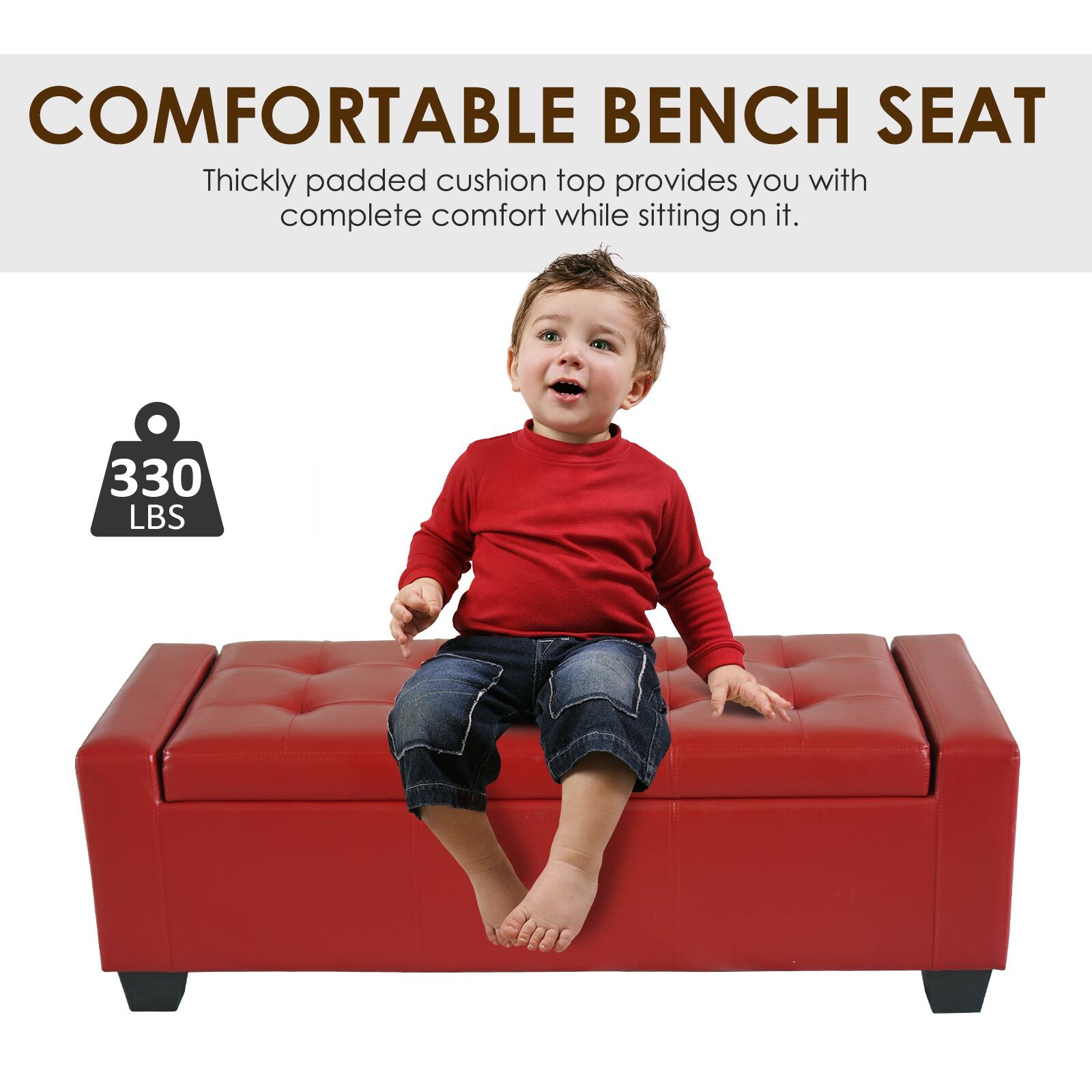 COMFORTABLE BENCH SEAT
Thickly padded cushion top provides you with complete comfort while sitting on it.
330 LBS