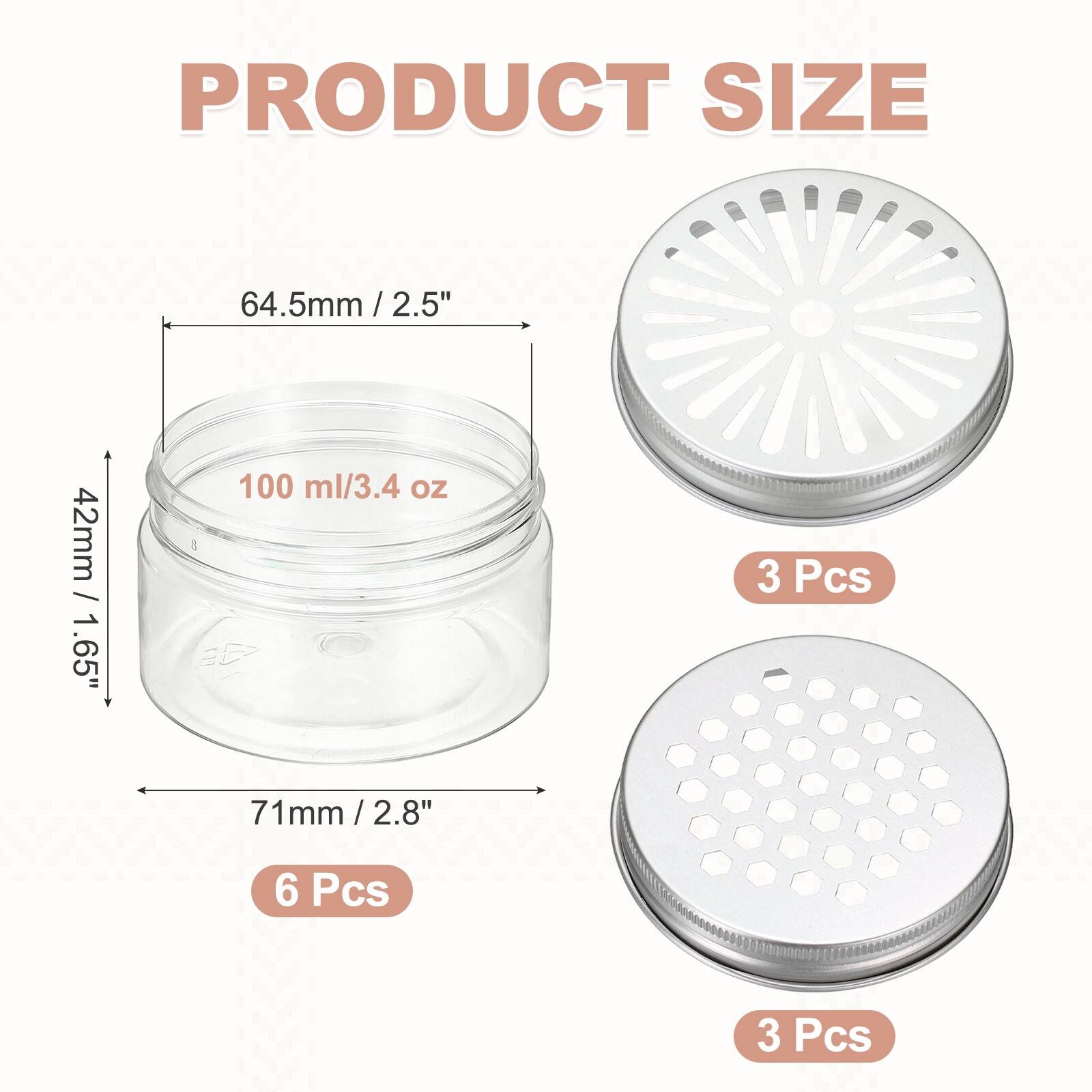 PRODUCT SIZE

64.5mm / 2.5" / 2.5"  
42mm / 1.65"  
100 ml/3.4 oz  

EE  
3 Pcs  

71mm / 2.8" / 2.8"  
6 Pcs  
3 Pcs