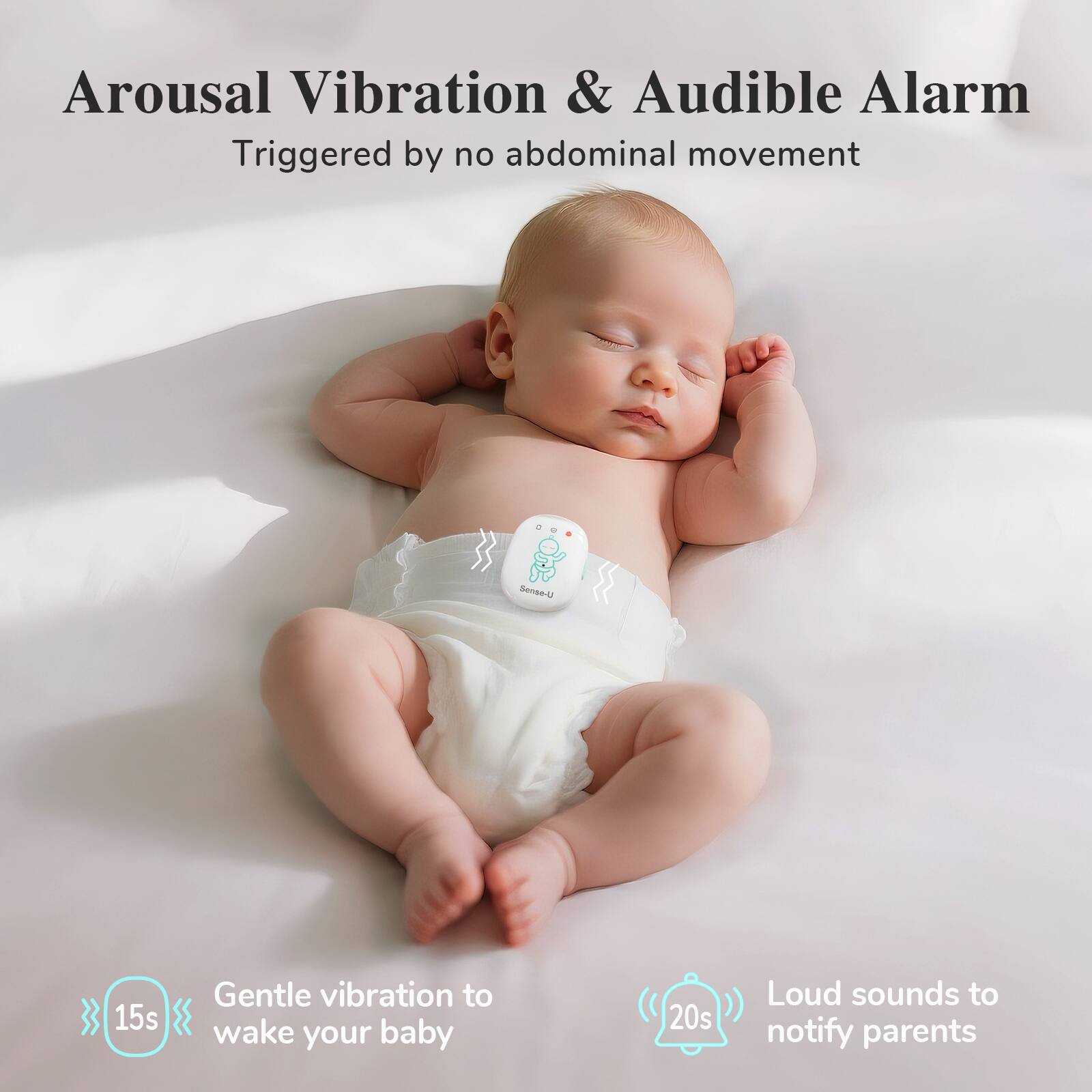 Arousal Vibration & Audible Alarm  
Triggered by no abdominal movement  

Gentle vibration to wake your baby  
15s  

Loud sounds to notify parents  
20s