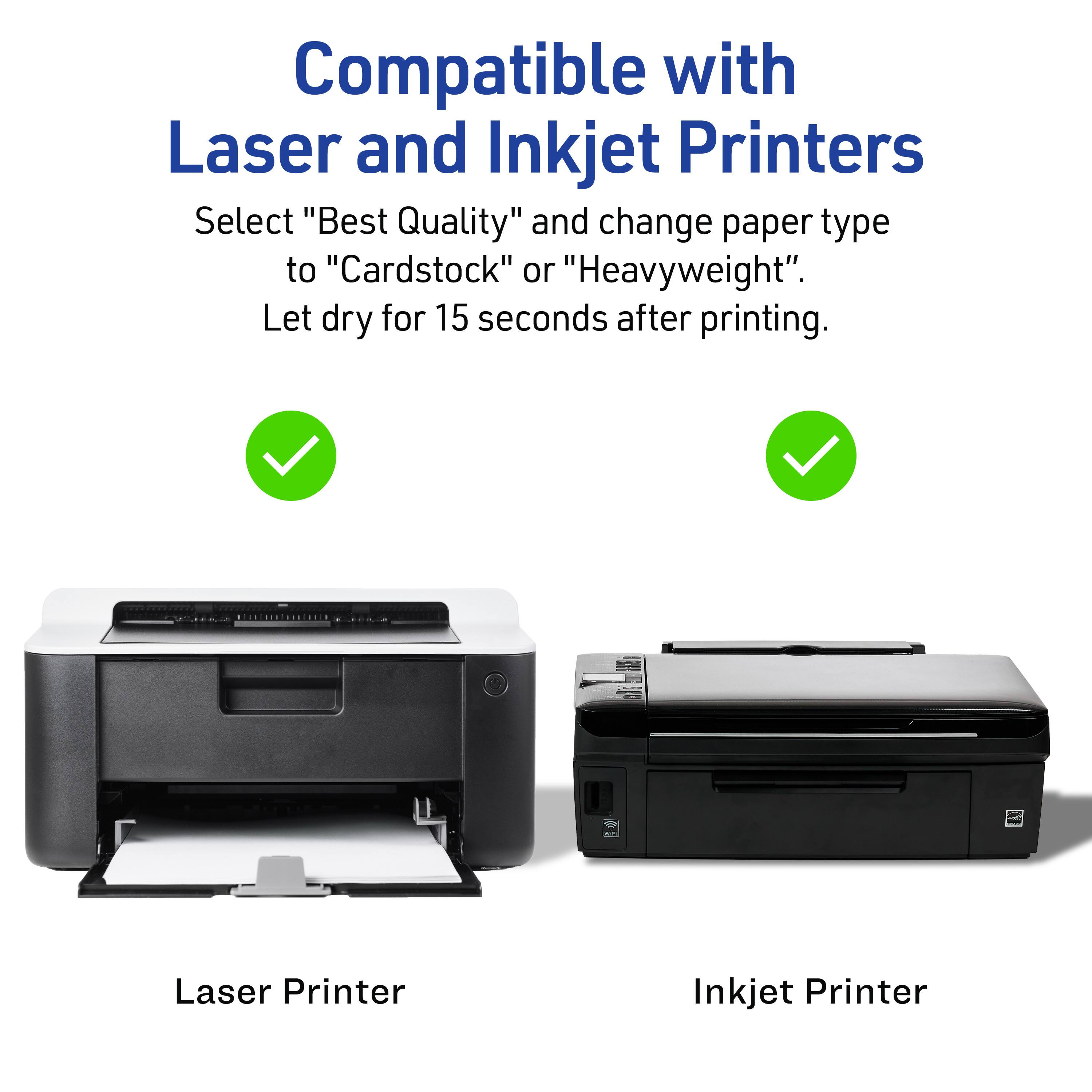 Compatible with Laser and Inkjet Printers

Select "Best Quality" and change paper type to "Cardstock" or "Heavyweight". Let dry for 15 seconds after printing.

Laser Printer

Inkjet Printer