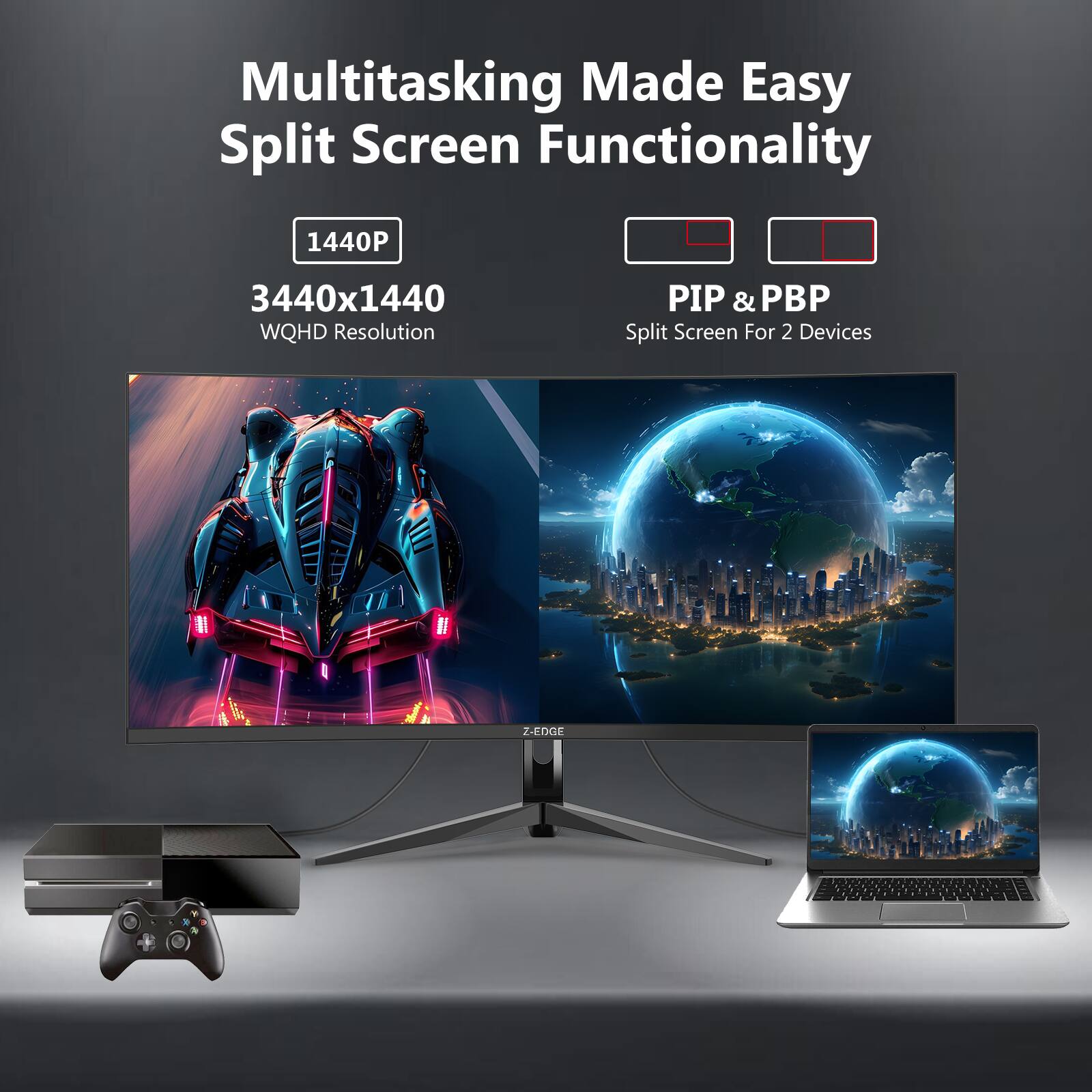Multitasking Made Easy Split Screen Functionality  
1440P  
3440x1440 WQHD Resolution  
PIP & PBP Split Screen For 2 Devices  
Z-EDGE