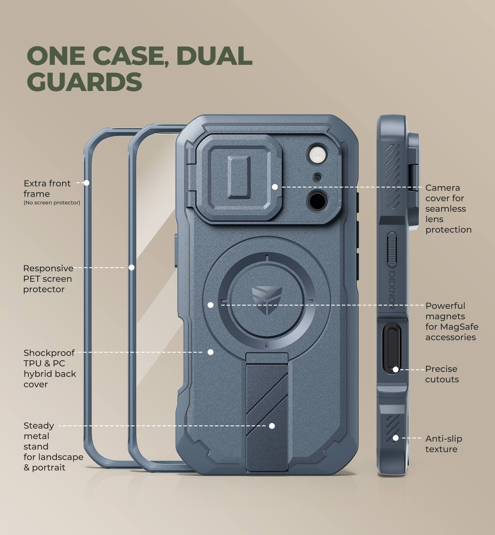 ONE CASE, DUAL GUARDS

- Extra front frame (No screen protector)
- Responsive PET screen protector
- Shockproof TPU & PC hybrid back cover
- Steady metal stand for landscape & portrait
- Camera cover for seamless lens protection
- Powerful magnets for MagSafe accessories
- Precise cutouts
- Anti-slip texture