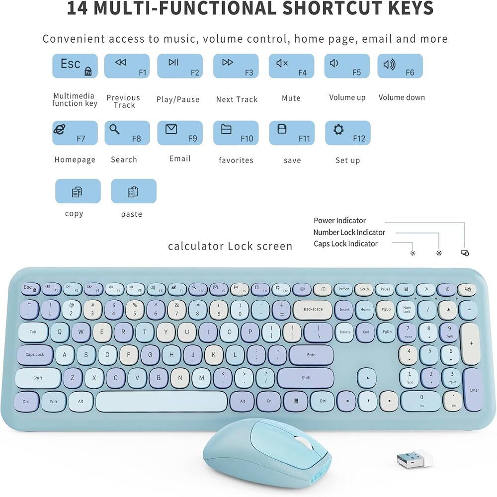 14 MULTI-FUNCTIONAL SHORTCUT KEYS

Convenient access to music, volume control, home page, email and more

- ESC
- F1
- F2
- F3
- F4
- F5
- F6
- F7
- F8
- F9
- F10
- F11
- F12

Multimedia function key
Previous Track
Play/Pause
Next Tracks
Mute
Volume up
Volume down
Homepage
Search
Email
favorites
save
Set up

copy
paste

calculator Lock screen

Power Indicator
Number Lock Indicator
Caps Lock Indicator

ESC
1
2
3
4
5
6
7
8
9
0
Q
W
E
R
T
Y
U
I
O
P
A
S
D
F
G
H
J
K
L
Z
X
C
V
B
N
M
Tab
Caps Lock
Shift
Ctrl
Win
Alt
Fn
Ctrl
Alt
Backspace
Insert
Home
PgUp
PgDn
Delete
End
PgDn
PgUp
PgDn
PgDn
PgDn
PgDn
PgDn
PgDn
PgDn
PgDn
PgDn
PgDn
PgDn
PgDn
PgDn
PgDn
PgDn
PgDn
PgDn
PgDn
PgDn
PgDn
PgDn
PgDn
PgDn
PgDn
PgDn
PgDn
PgDn
PgDn
PgDn
PgDn
PgDn
PgDn
PgDn
PgDn
PgDn
PgDn
PgDn
PgDn
PgDn
PgDn
PgDn
PgDn
PgDn
PgDn
PgDn
PgDn
PgDn
PgDn
PgDn
PgDn
PgDn
PgDn
PgDn
PgDn
PgDn
PgDn
PgDn
PgDn
PgDn
PgDn
PgDn
PgDn
PgDn
PgDn
