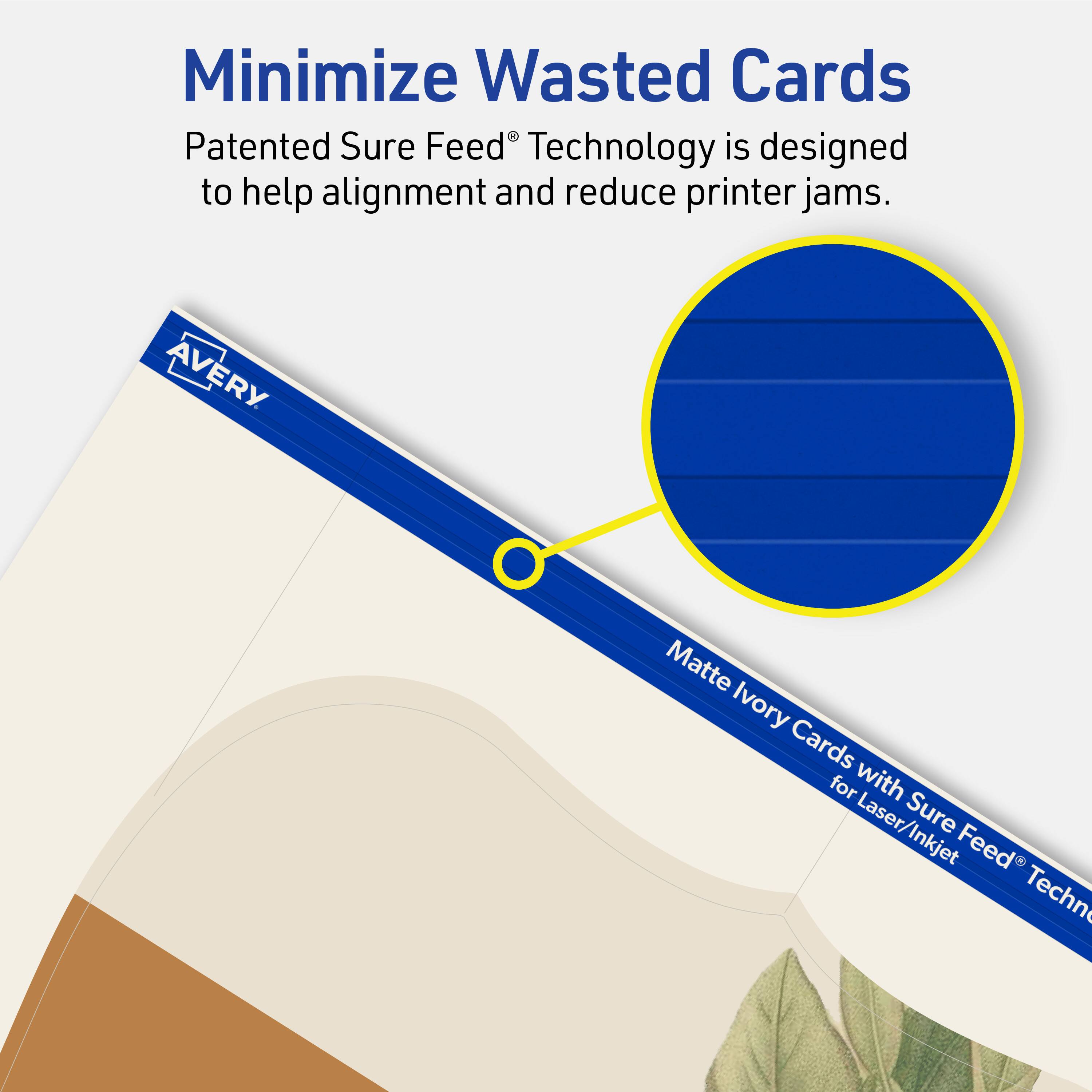 Minimize Wasted Cards

Patented Sure Feed® Technology is designed to help alignment and reduce printer jams.

Avery Matte Ivory Cards for Laser/Inkjet Sure Feed® Technology