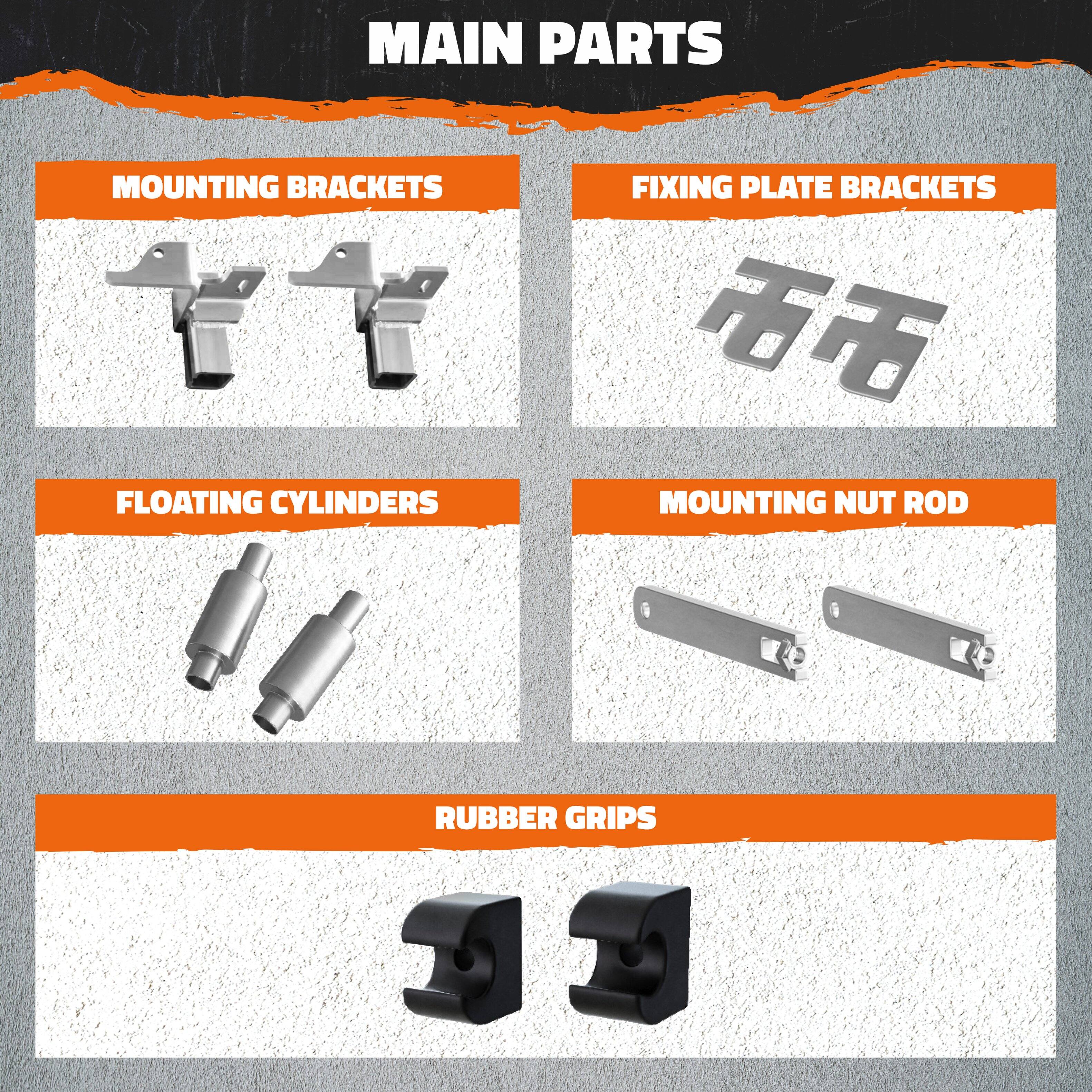 MAIN PARTS

- MOUNTING BRACKETS
- FIXING PLATE BRACKETS
- FLOATING CYLINDERS
- MOUNTING NUT ROD
- RUBBER GRIPS
