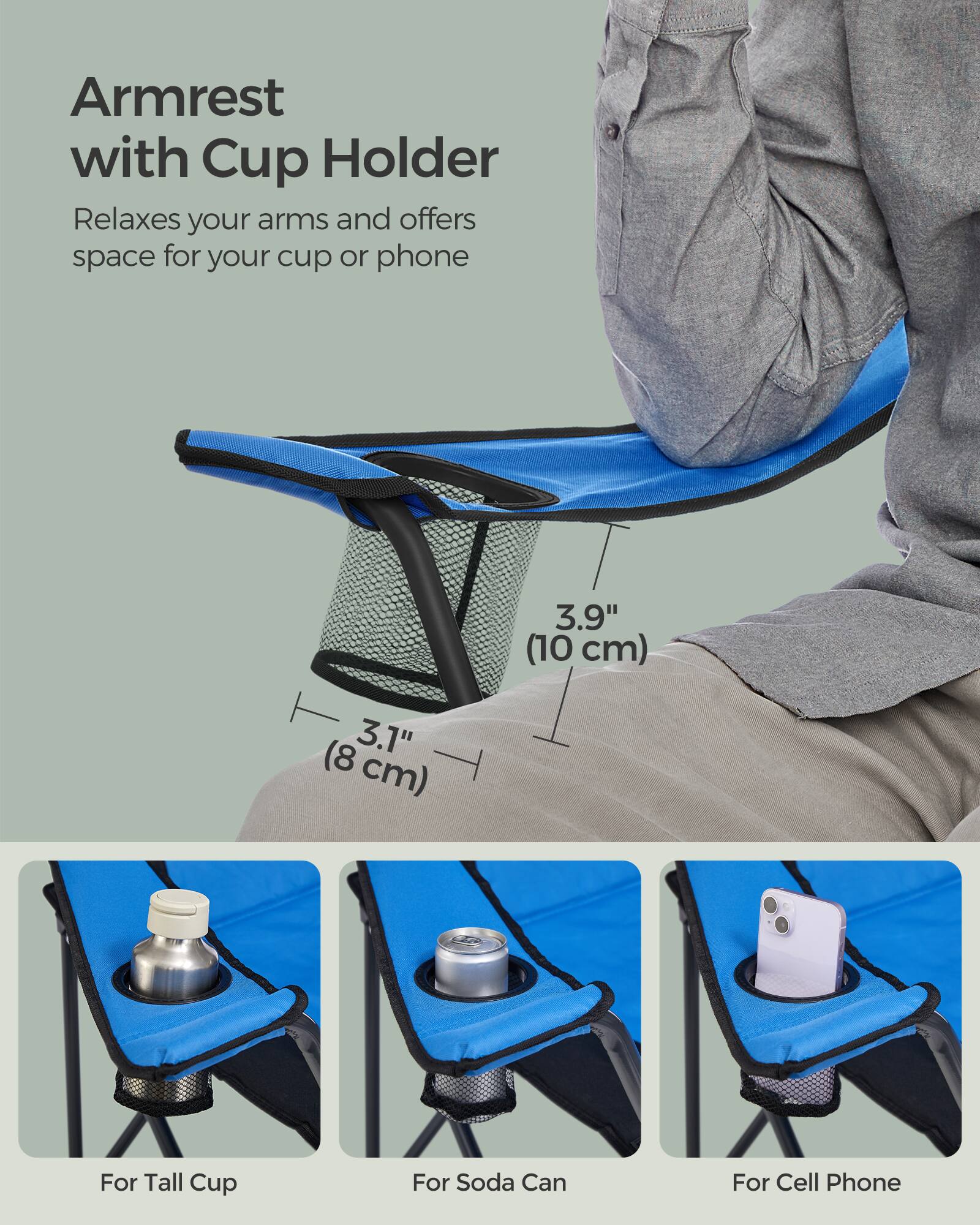 Armrest with Cup Holder  
Relaxes your arms and offers space for your cup or phone  

3.9" (10 cm)  
3.1" (8 cm)  

For Tall Cup  
For Soda Can  
For Cell Phone