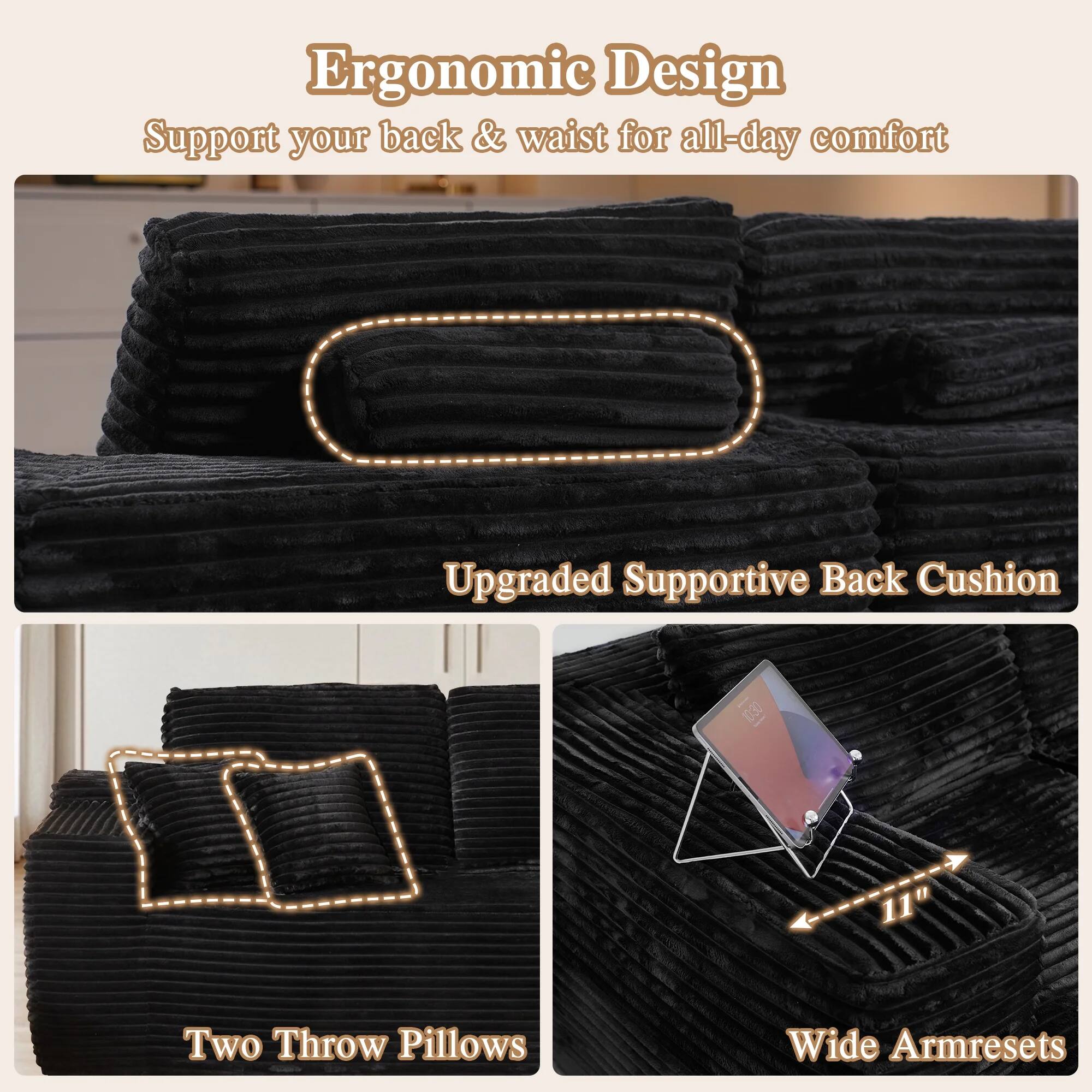 Ergonomic Design  
Support your back & waist for all-day comfort  

Upgraded Supportive Back Cushion  

Two Throw Pillows  

Wide Armrests