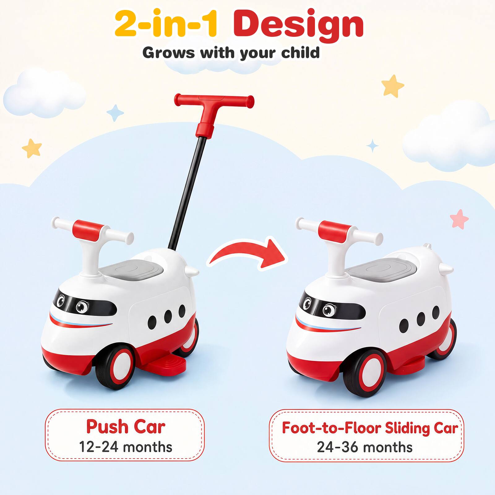 2-in-1 Design  
Grows with your child  

Push Car  
12-24 months  

Foot-to-Floor Sliding Car  
24-36 months