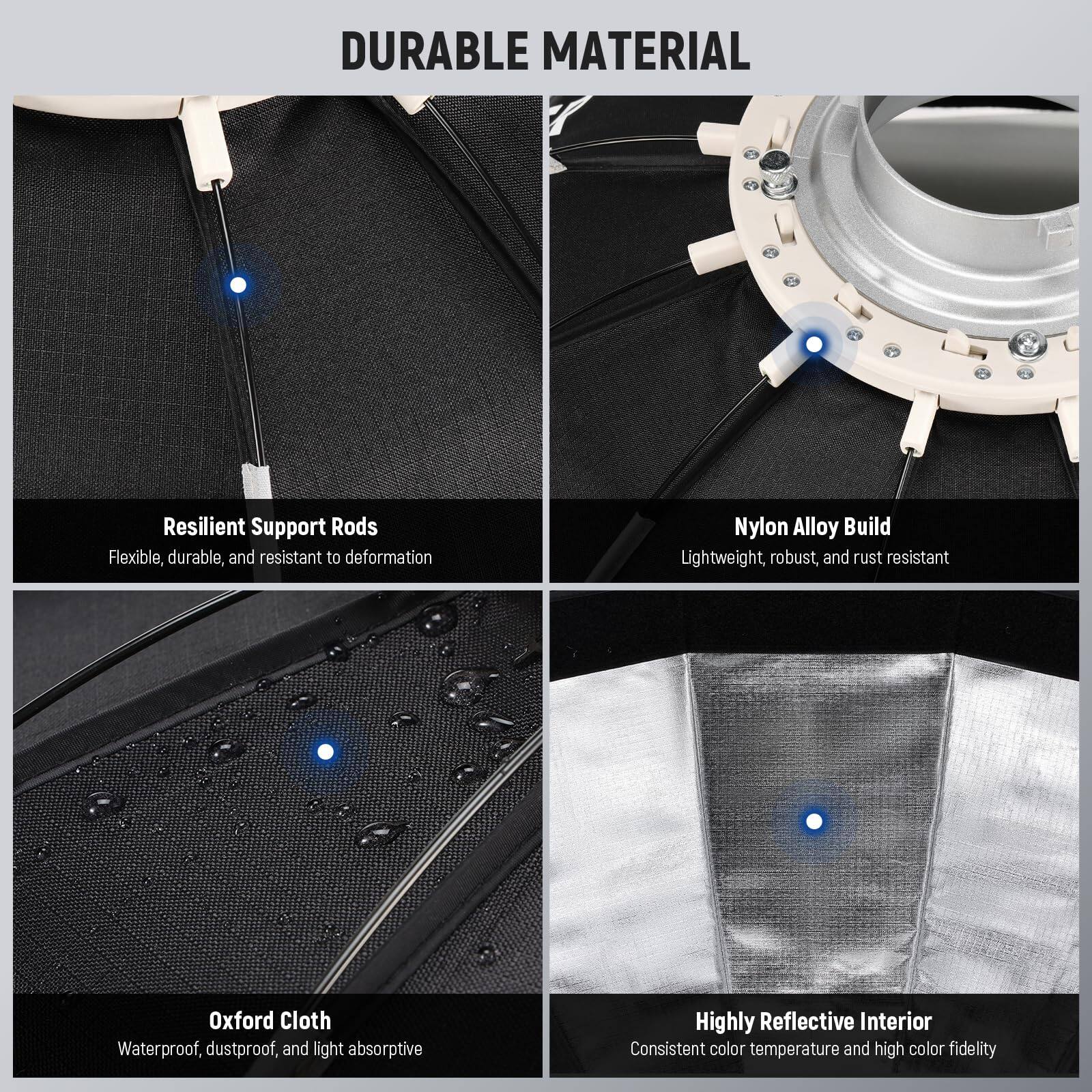 DURABLE MATERIAL

- Resilient Support Rods
  - Flexible, durable, and resistant to deformation

- Nylon Alloy Build
  - Lightweight, robust, and rust resistant

- Oxford Cloth
  - Waterproof, dustproof, and light absorptive

- Highly Reflective Interior
  - Consistent color temperature and high color fidelity