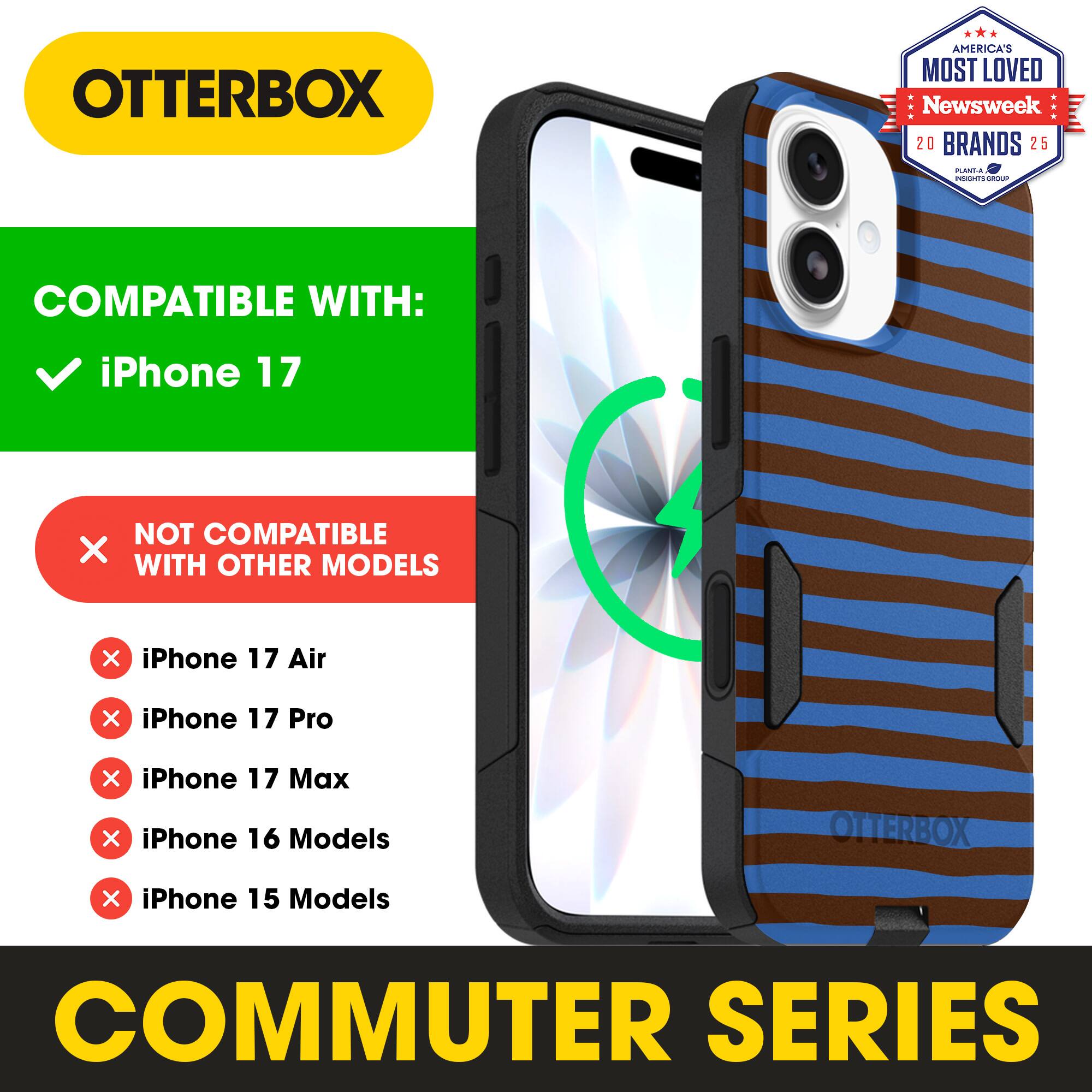 OTTERBOX  
AMERICA'S MOST LOVED  
Newsweek 20 BRANDS 25  

COMPATIBLE WITH:  
iPhone 17  

NOT COMPATIBLE WITH OTHER MODELS:  
iPhone 17 Air  
iPhone 17 Pro  
iPhone 17 Max  
iPhone 16 Models  
iPhone 15 Models  

COMMUTER SERIES