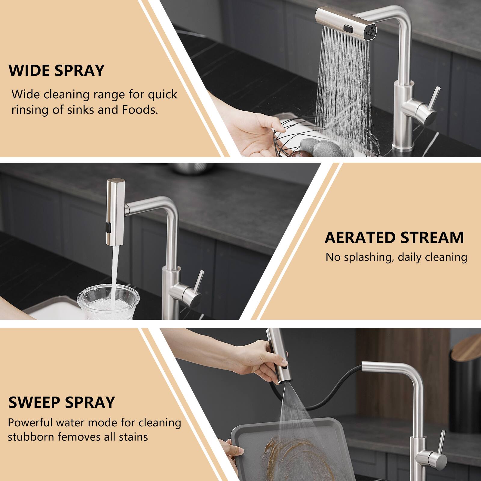 WIDE SPRAY  
Wide cleaning range for quick rinsing of sinks and foods.  

AERATED STREAM  
No splashing, daily cleaning  

SWEEP SPRAY  
Powerful water mode for cleaning stubborn femoves all stains