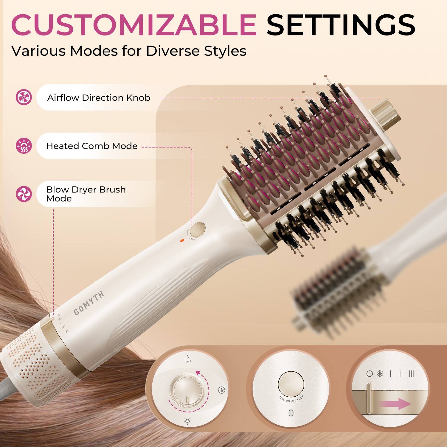 CUSTOMIZABLE SETTINGS  
Various Modes for Diverse Styles  
- Airflow Direction Knob  
- Heated Comb Mode  
- Blow Dryer Brush Mode  

GOMYTH MEI80