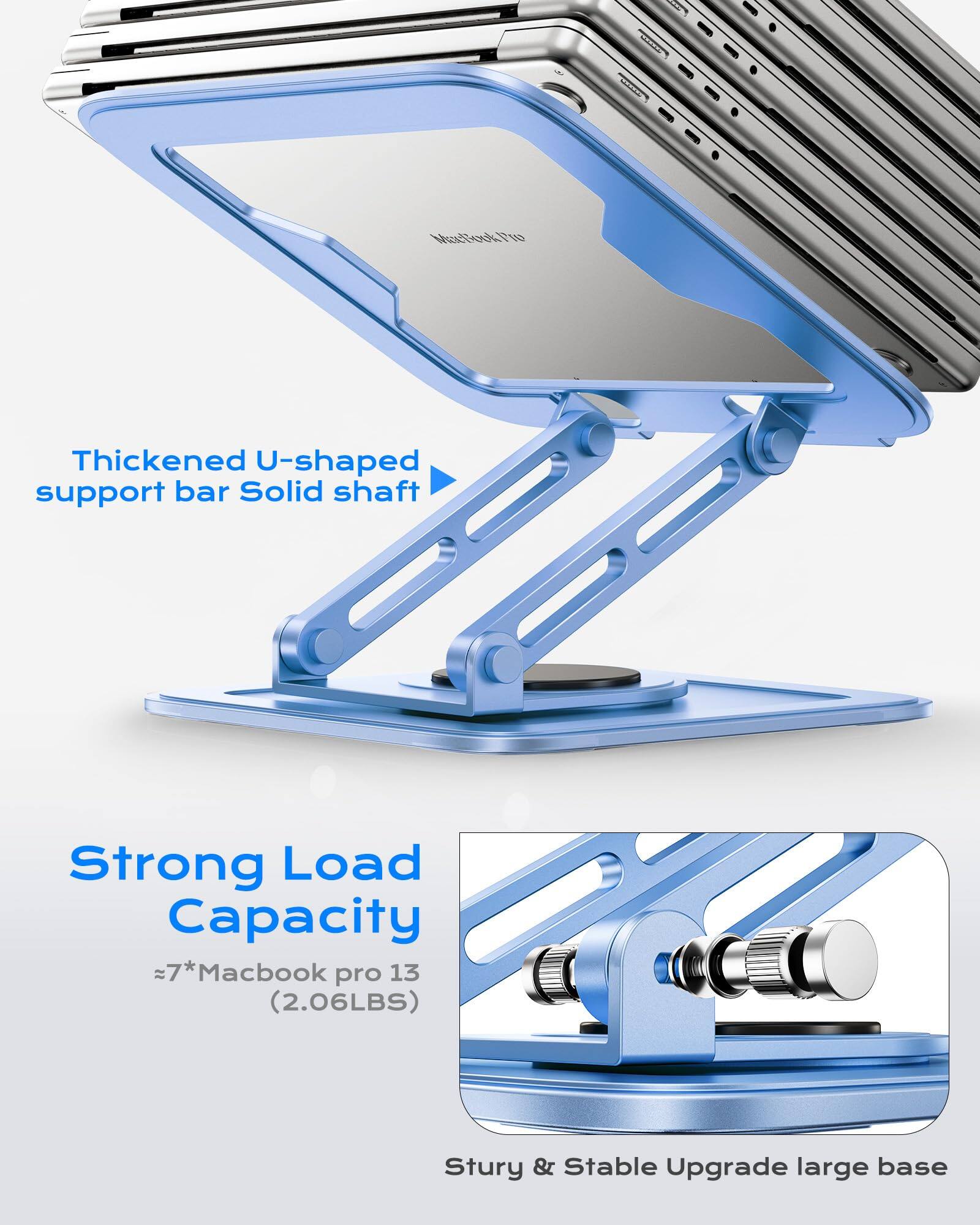 Thickened U-shaped support bar Solid shaft

Strong Load Capacity ≈7*Macbook pro 13 (2.06LBS)

Sturdy & Stable Upgrade large base