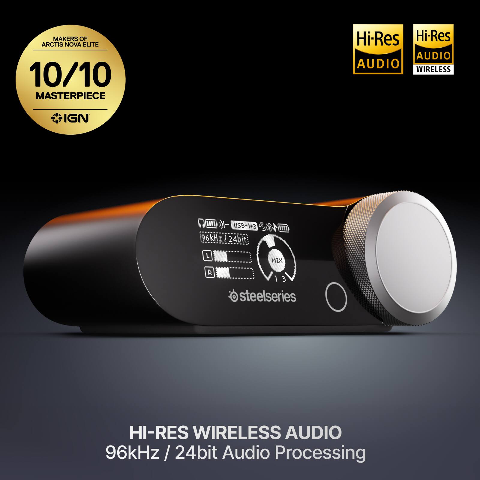 MAKERS OF ARCTIS NOVA ELITE  
10/10 MASTERPIECE  
Hi-Res AUDIO  
WIRELESS  
IGN  
USB-1+3  
96kHz / 24bit  
L MIX R  
3  
steelseries  
HI-RES WIRELESS AUDIO  
96kHz / 24bit Audio Processing