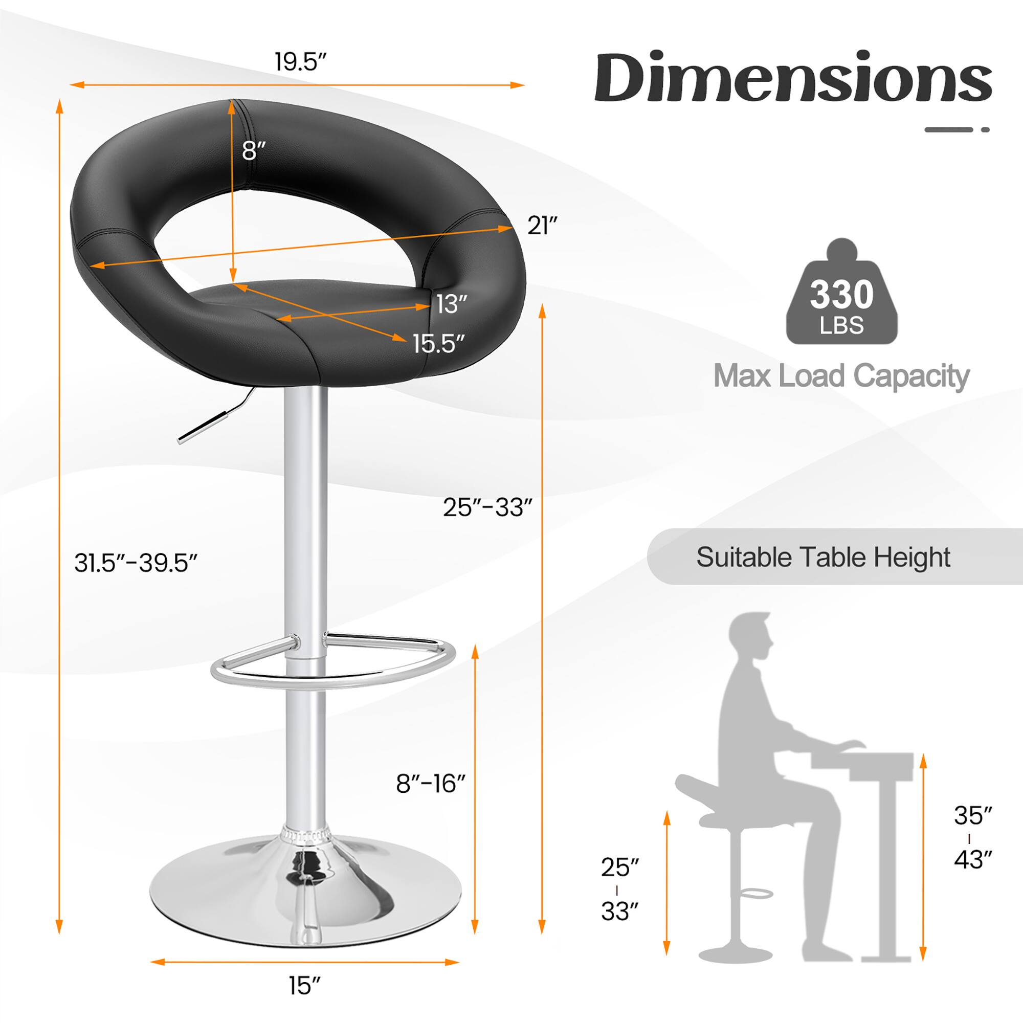Dimensions: 19.5", 8", 21", 13", 15.5", 330 LBS Max Load Capacity, 25"-33", 31.5"-39.5" Suitable Table Height, 8"-16", 25", 33", 35", 43", 15"