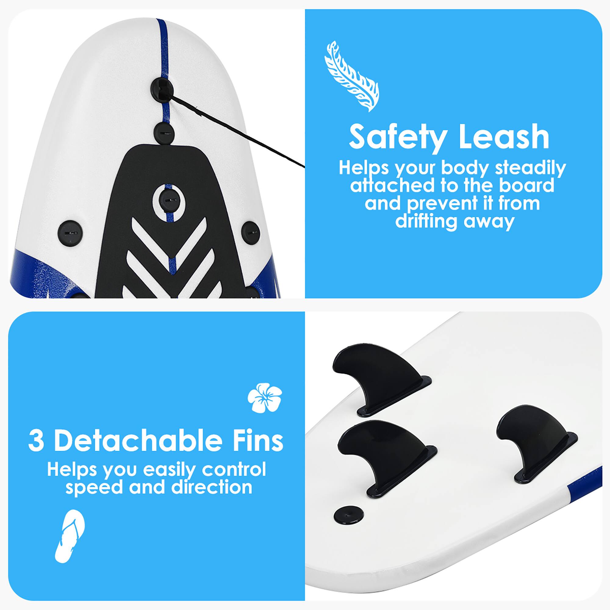 Safety Leash  
Helps your body steadily attached to the board and prevent it from drifting away  

3 Detachable Fins  
Helps you easily control speed and direction
