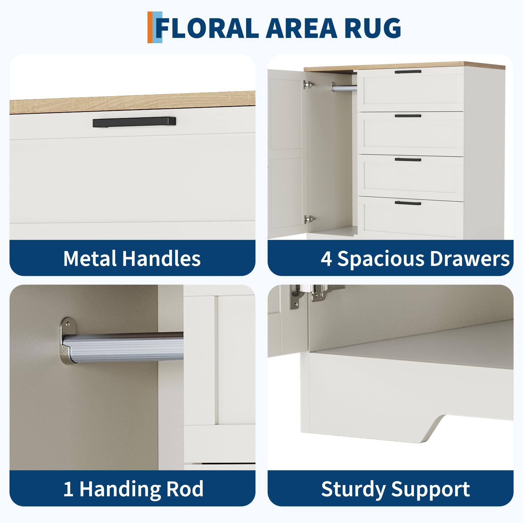 FLORAL AREA RUG

- Metal Handles
- 4 Spacious Drawers
- 1 Hanging Rod
- Sturdy Support