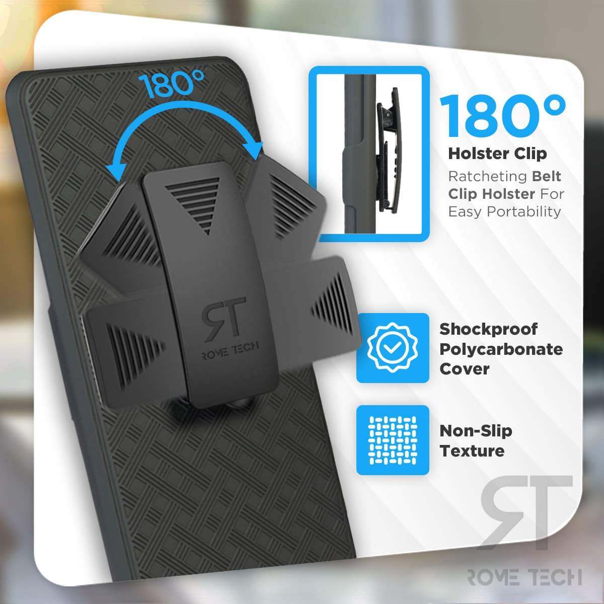 180° Holster Clip  
Ratcheting Belt Clip Holster For Easy Portability  
Shockproof Polycarbonate Cover  
Non-Slip Texture  
ROVE TECH