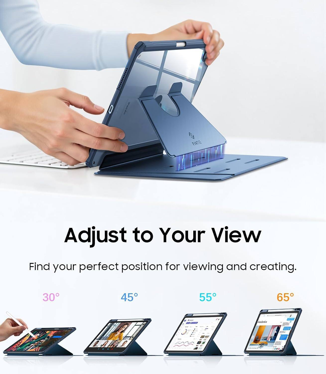 Adjust to Your View  
Find your perfect position for viewing and creating.  

30°  
45°  
55°  
65°