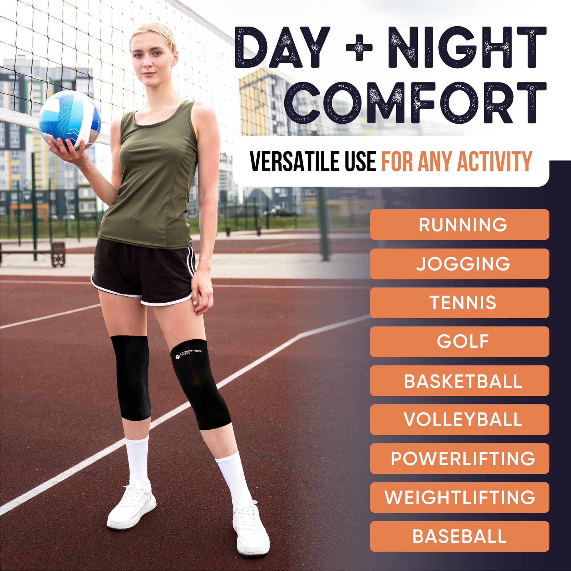 DAY + NIGHT COMFORT  
VERSATILE USE FOR ANY ACTIVITY

- RUNNING
- JOGGING
- TENNIS
- GOLF
- BASKETBALL
- VOLLEYBALL
- POWERLIFTING
- WEIGHTLIFTING
- BASEBALL