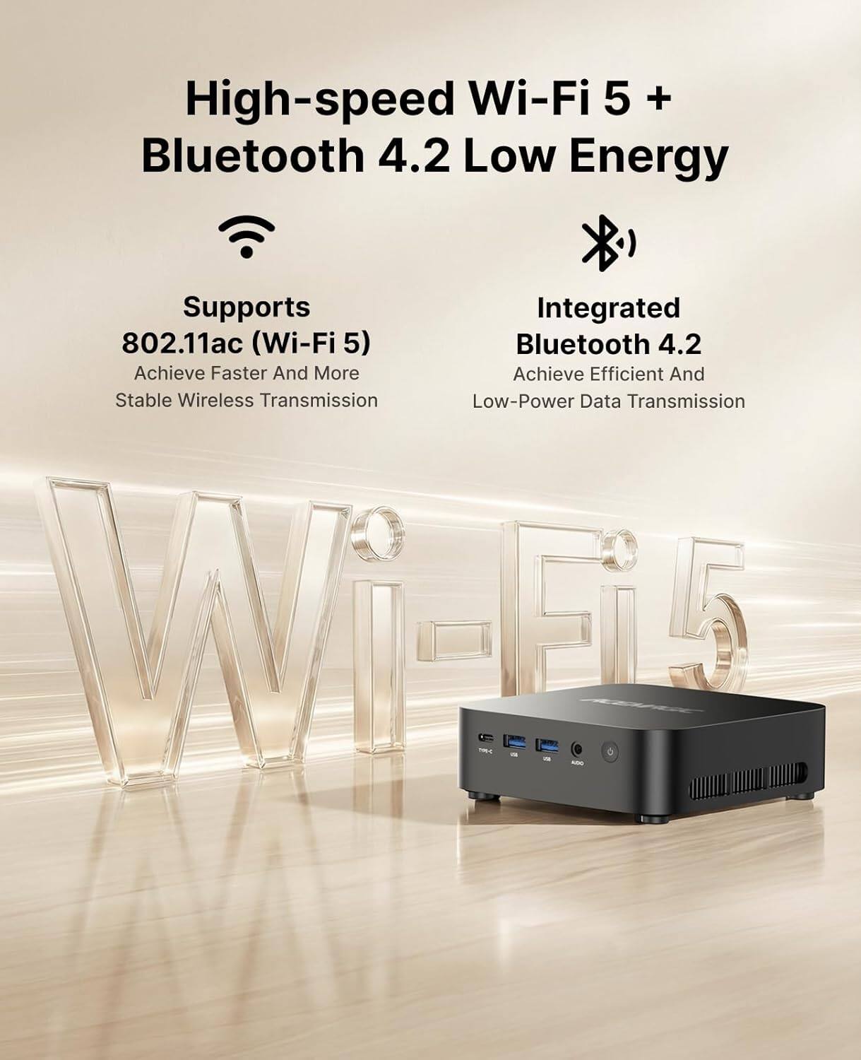 High-speed Wi-Fi 5 + Bluetooth 4.2 Low Energy

Supports 802.11ac (Wi-Fi 5)
Achieve Faster And More Stable Wireless Transmission

Integrated Bluetooth 4.2
Achieve Efficient And Low-Power Data Transmission
