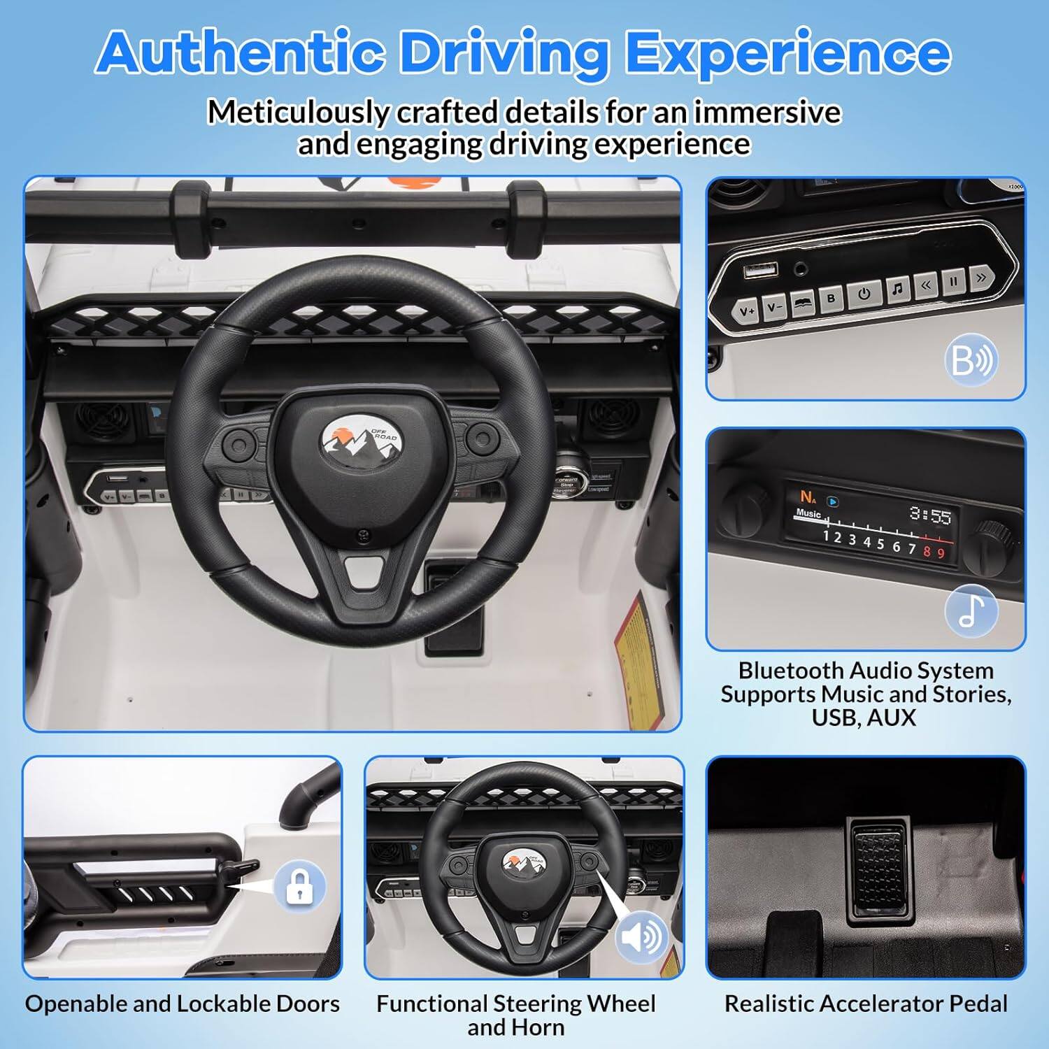 Authentic Driving Experience  
Meticulously crafted details for an immersive and engaging driving experience  

- Bluetooth Audio System  
  Supports Music and Stories, USB, AUX  

- Openable and Lockable Doors  

- Functional Steering Wheel and Horn  

- Realistic Accelerator Pedal